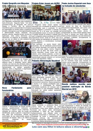 Nossa escola faz parte da Rede Estadual de
Pernambuco e é gerenciada pela
GRE Metropolitana Sul
Escola Associada ao PEA-UNESCO
Mais informações em nossa página do facebook ou no e-mail: escoladomingosalbuquerque@hotmail.com
https://www.facebook.com/escoladomingosalbuquerqueoficial
Leia com seu filho! A leitura educa e diverte!
Projeto Geografia com Maquetes
Estudantes do 3º ano desenvolveram projeto
com Maquetes coordenados pela professora
Carla Emanuela. Segundo Carla: “Um dos
Conceitos-chave da Geografia, tais como
Espaço e Território, são de extrema
importância para a compreensão do processo
de organização do homem sobre a superfície
terrestre, abrangendo suas homogeneizações
e diferenciações físicas, espaciais, de
padrões culturais, relações sociais, formas de
exploração, entre outros elementos que
influenciam na dinâmica da sociedade, que
por sua vez, se reflete na vida cotidiana de
todos os indivíduos”, explicou.
Duas turmas participaram do Projeto que
movimentou toda escola em uma ação
reflexiva sobre a Geografia. Dentro deste
contexto, por meio de uma atividade prática é
possível manipular objetos para construir uma
representação do espaço geográfico,
refletindo sobre a disposição e organização
deste, destacou Carla Emanuele.
Novo Fardamento para
funcionários
Visando a padronização da equipe escolar,
estamos, gradativamente, motivando os
educadores a adquirir novos uniformes. “A
utilização de uniforme, além da função de
identificação, ajuda a garantir a segurança e
bem estar dos funcionários, através da
confirmação de que determinada pessoa é
funcionário do Estado.” falou a Sr. Maria da
Assunção, integrante da equipe
administrativa escolar.
Projeto Enter Jovem em AÇÃO
O Programa Enter Jovem aposta na
educação com a finalidade de oferecer novas
oportunidades para a juventude. O seu
principal objetivo é promover a inserção de
jovens de 16 a 24 anos, em situação de
vulnerabilidade social, no mundo do trabalho.
“A gestão escolar já sinalizou a adesão para
que o programa possa acontecer em 2019 e
esperamos formar, ainda em 2018, mais de
uma centena de estudantes em setembro de
2018”. Explicou a coordenadora municipal
Suzana Bezerra.
Para participar, os jovens devem estar
estudando, não ter trabalhado anteriormente
com carteira assinada e ter renda per capita
familiar de meio salário mínimo. Segundo
Mário José da Silva “No Enter Jovem os
alunos aprendem muitas coisas que não
sabiam, como valores pessoais, a como se
comportar numa entrevista, como fazer uma
apresentação pessoal, preparar um currículo
e ficar mais desinibido”, relatou.
Palestra Alimentação Saudável
Nutricionistas da GRE realizam palestras
sobre alimentação saudável com foco na
promoção da saúde e cuidado, sendo
direcionada para o fortalecimento do caráter
promocional e preventivo. Nessa perspectiva,
a escola é um espaço privilegiado para a
construção e consolidação de práticas
alimentares saudáveis em crianças, pois é
um ambiente no qual atividades voltadas à
educação em saúde podem apresentar
grande repercussão.
Nesse ambiente, a professora Maria do
Carmo disse: “O momento foi muito
proveitoso, e teve como objetivo informar e
orientar aos alunos sobre alimentação
equilibrada e estilo de vida saudável,
proporcionando uma reflexão sobre os
alimentos consumidos e oferecidos, com a
finalidade de evitar o aparecimento de
doenças crônicas não transmissíveis
(diabetes, hipertensão, dislipidemia e outros)
e promover hábitos alimentares saudáveis”.
Festa Junina Especial com foco
na Inclusão de estudantes
Nosso Arraial 2018 foi marcado pela alegria
dos alunos da Sala de Atendimento
Educacional Especializado, que contou com
muitas comidas típicas, músicas e
apresentações dos nossos alunos. A
programação do nosso evento agregou todos
os ritmos e danças que fazem parte das
festas juninas brasileiras, que são tradicionais
e carregam multidões, principalmente na
região nordestina.
Segundo a organizadora do Evento Profª. Ilza
Maria: “Os festejos juninos são característicos
e tradicionais em nossa cidade e denota-se
de um momento ímpar para inclusão de
nossos alunos especiais, principalmente na
região, onde acontecem os maiores festejos
com as melhores festas juninas do Brasil”.
Escola realizou reunião para
possível reativação da Banda
Marcial em 2019
Encontro contou com dezenas de ex-alunos
que expressaram o desejo de ativação da
Banda Marcial Escolar, no sábado, dia 12 de
maio de 2018, às 14h, no auditório da escola.
 