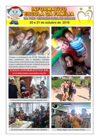 20 e 21 de outubro de 2018
Tivemos a participação da PCNP Elisandra Ta-
vares, juntamente com a simpática sobrinha.
Acima nossas universitárias que empenharam mui-
to para a realização do evento, cuidando da parte da
alimentação, pipoca e bolos e tortas.
TODOS INFORMATIVOS EM:
www.informativo.euestudo.com.br
No final nossos colaboradores com a limpeza
Universitários responsáveis pelo algodão doce
Muita alegria com os nossos jovens.
 