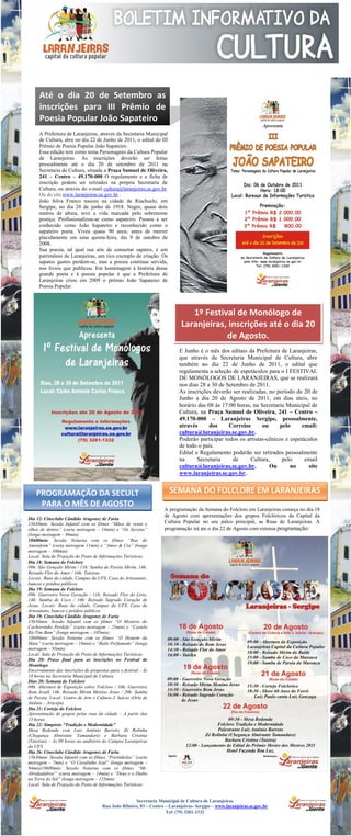 Até o dia 20 de Setembro as
     inscrições para III Prêmio de
     Poesia Popular João Sapateiro
     A Prefeitura de Laranjeiras, através da Secretaria Municipal
     de Cultura, abre no dia 22 de Junho de 2011, o edital do III
     Prêmio de Poesia Popular João Sapateiro.
     Essa edição tem como tema Personagens da Cultura Popular
     de Laranjeiras. As inscrições deverão ser feitas
     pessoalmente até o dia 20 de setembro de 2011 na
     Secretaria de Cultura, situada a Praça Samuel de Oliveira,
     241 – Centro – 49.170-000 O regulamento e a ficha de
     inscrição podem ser retirados na própria Secretaria de
     Cultura, ou através do e-mail cultura@laranjeiras.se.gov.br.
     Ou do site www.laranjeiras.se.gov.br .
     João Silva Franco nasceu na cidade de Riachuelo, em
     Sergipe, no dia 20 de junho de 1918. Negro, quase dois
     metros de altura, teve a vida marcada pelo sobrenome
     postiço. Profissionalizou-se como sapateiro. Passou a ser
     conhecido como João Sapateiro e reconhecido como o
     sapateiro poeta. Viveu quase 90 anos, antes de morrer
     placidamente em uma quinta-feira, dia 9 de outubro de
     2008.
     Sua poesia, tal qual sua arte de consertar sapatos, é um
     patrimônio de Laranjeiras, um rico exemplo de criação. Os
     sapatos gastos perdem-se, mas a poesia continua servida,
     nos livros que publicou. Em homenagem à história desse
     grande poeta e à poesia popular é que a Prefeitura de
     Laranjeiras criou em 2009 o prêmio João Sapateiro de
     Poesia Popular.




                                                                              1º Festival de Monólogo de
                                                                           Laranjeiras, inscrições até o dia 20
                                                                                       de Agosto.
                                                                          E Junho é o mês dos editais da Prefeitura de Laranjeiras,
                                                                          que através da Secretaria Municipal de Cultura, abre
                                                                          também no dia 22 de Junho de 2011, o edital que
                                                                          regulamenta a seleção de espetáculos para o I FESTIVAL
                                                                          DE MONÓLOGOS DE LARANJEIRAS, que se realizará
                                                                          nos dias 28 a 30 de Setembro de 2011.
                                                                          As inscrições deverão ser realizadas, no período de 20 de
                                                                          Junho a dia 20 de Agosto de 2011, em dias úteis, no
                                                                          horário das 08 às 17:00 horas, na Secretaria Municipal de
                                                                          Cultura, na Praça Samuel de Oliveira, 241 – Centro –
                                                                          49.170-000 – Laranjeiras Sergipe, pessoalmente,
                                                                          através      dos     Correios      ou     pelo      email:
                                                                          cultura@laranjeiras.se.gov.br.
                                                                          Poderão participar todos os artistas-cênicos e espetáculos
                                                                          de todo o país.
                                                                          Edital e Regulamento poderão ser retirados pessoalmente
                                                                          na      Secretaria     de     Cultura,     pelo      email
                                                                          cultura@laranjeiras.se.gov.br.        Ou       no     site
                                                                          www.laranjeiras.se.gov.br.


    PROGRAMAÇÃO DA SECULT                                            SEMANA DO FOLCLORE EM LARANJEIRAS
     PARA O MÊS DE AGOSTO
                                                                   A programação da Semana do Folclore em Laranjeiras começa no dia 18
                                                                   de Agosto com apresentações dos grupos Folclóricos da Capital da
Dia 12: Cineclube Cândido Aragonez de Faria
15h30min: Sessão Infantil com os filmes “Mãos de vento e           Cultura Popular no seu palco principal, as Ruas de Laranjeiras. A
olhos de dentro” (curta metragem – 14min) e “Os Xeretas”           programação irá ate o dia 22 de Agosto com extensa programação:
(longa metragem – 86min)
18h00min: Sessão Noturna com os filmes “Rua do
Amendoim” (curta metragem 11min) e “Amor & Cia” (longa
metragem – 100min)
Local: Sala de Projeção do Posto de Informações Turísticas
Dia 18: Semana do Folclore
09h: São Gonçalo Mirim / 11h: Samba de Pareia Mirim, 14h:
Reisado Flor do Amor / 16h: Taieiras
Locais: Ruas da cidade, Campus da UFS, Casa do Artesanato,
bancos e prédios públicos
Dia 19: Semana do Folclore
09h: Guerreiro Nova Geração / 11h: Reisado Flor do Lírio,
14h: Samba de Coco / 16h: Reisado Sagrado Coração de
Jesus. Locais: Ruas da cidade, Campus da UFS, Casa do
Artesanato, bancos e prédios públicos
Dia 19: Cineclube Cândido Aragonez de Faria
15h30min: Sessão Infantil com os filmes “O Mistério do
Cachorrinho Perdido” (curta metragem – 23min) e “Castelo
Rá-Tim-Bum” (longa metragem – 105min)
18h00min: Sessão Noturna com os filmes “O Homem da
Mata” (curta metragem – 18min) e “Baile Perfumado” (longa
metragem – 93min)
Local: Sala de Projeção do Posto de Informações Turísticas
Dia 20: Prazo final para as inscrições no Festival de
Monólogo
Encerramento das inscrições de propostas para o festival - Às
18 horas na Secretaria Municipal de Cultura
Dias 20: Semana do Folclore
09h: Abertura de Exposição sobre Folclore / 10h: Guerreiro
Bom JesuS, 14h: Reisado Mirim Menino Jesus / 20h: Samba
de Pareia. Local: Centro de Arte e Cultura J. Inácio (Orla de
Atalaia – Aracaju)
Dia 21: Cortejo do Folclore
Apresentação de grupos pelas ruas da cidade – A partir das
15 horas
Dia 22: Simpósio “Tradição e Modernidade”
Mesa Redonda com Luis Antônio Barreto, Zé Rolinha
(Chegança Almirante Tamandaré) e Bárbara Cristina
(Taieiras) – Às 09 horas no auditório do Campus Laranjeiras
da UFS
Dia 26: Cineclube Cândido Aragonez de Faria
15h30min: Sessão Infantil com os filmes “Portinholas” (curta
metragem – 7min) e “O Cavalinho Azul” (longa metragem –
94min)18h00min: Sessão Noturna com os filmes “Mr.
Abrakadabra!” (curta metragem – 14min) e “Deus e o Diabo
na Terra do Sol” (longa metragem – 125min)
Local: Sala de Projeção do Posto de Informações Turísticas


                                                     Secretaria Municipal de Cultura de Laranjeiras
                                     Rua João Ribeiro, 03 – Centro – Laranjeiras- Sergipe – www.laranjeiras.se.gov.br
                                                                   Tel: (79) 3281-1332
 