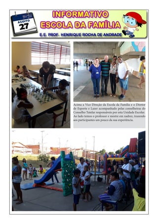 Acima a Vice Direção da Escola da Família e o Diretor
de Esporte e Lazer acompanhado pelas conselheiras do
Conselho Tutelar responsáveis por esta Unidade Escolar.
Ao lado temos o professor e mestre em xadrez, trazendo
aos participantes um pouco da sua experiência.
 