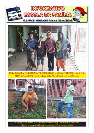 UMA ESCOLA QUE MUDA, TRANSFORMA A COMUNIDADE, UMA CO-
MUNIDADE QUE PARTICIPA, TRANSFORMA UMA ESCOLA.
Você pode ver todos os informativos no endereço eletrônico clicando em:
http://euestudo.com.br/escola/index.php/escola-da-familia
 