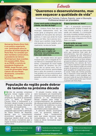 4


                                                                            Entrevista
                                            “Queremos o desenvolvimento, mas
                                             sem esquecer a qualidade de vida”
                                              Investimentos em Turismo, Cultura, Esporte, Lazer e Educação
                                                           Profissional devem ser prioridades
                                            Como você avalia a situação da            O que é preciso ser feito?
                                            cidade, nos dias de hoje?
                                                                                        Val – A população aumentando,
                                               Val - Embora Porto Real seja um        vamos precisar ampliar e investir em
                                            município relativamente novo, de          mais escolas, creches e postos de
                                            modo geral, já atingimos uma certa        saúde, por exemplo. E a construção
                                            qualidade em boa parte dos serviços       de novas moradias também será fun-
                                            públicos. É claro que ainda há muita      damental, para evitar a construção de
                                                                                      casas em áreas irregulares em Porto
                                            coisa a ser feita, mas é preciso reco-
                                                                                      Real e na região.
                                            nhecer que o prefeito Jorge Serfiotis
                                            está fazendo um bom trabalho, prin-       E quais serão as suas
    Norival da Silveira Diniz (Val),
                                            cipalmente, na área da Saúde.             prioridades, caso seja eleito
    é um político experiente,
                                                                                      prefeito?
    com participação ativa no               Você sempre destaca os
    processo de emancipação de              desafios que a região vai                    Val – Além dessas que disse antes,
    Porto Real. Foi vereador por            enfrentar nos próximos anos.              acho que devemos lutar pelo de-
    dois mandatos consecutivos,                                                       senvolvimento, mas sem esquecer a
                                            Fale mais sobre isso.                     nossa qualidade de vida. Precisamos
    e presidente da Câmara                    Val – Os estudos feitos até agora       investir muito em ensino profissiona-
    Municipal por duas ocasiões.            mostram que, com a chegada de no-         lizante para garantir um bom empre-
    Em outubro/2011, filiou-                vas fábricas e a ampliação das já exis-   go para os jovens e trabalhar por mais
    se ao PMDB, a convite do                tentes, a população da nossa região       investimentos nos setores de Turis-
    presidente Estadual do                                                            mo, Cultura, Esporte e Lazer de nossa
                                            deve dobrar de tamanho nos pró-
                                                                                      cidade. Essas áreas já estão em nosso
    PMDB, Jorge Picciani, com               ximos dez ou quinze anos. Isso re-        projeto de governo e até já temos al-
    o aval do governador Sérgio             presenta uma enorme oportunidade          guns projetos em andamento na par-
    Cabral e do vice Pezão.                 para o setor de comércio e serviços,      te social. Todas são minhas priorida-
    Atualmente, comanda o                   mas também um risco enorme para a         des e merecem nossa atenção. Amo
    Porto Real                              qualidade dos serviços públicos, que      minha cidade e como qualquer pes-
                                            passarão a sofrer uma pressão muito       soa que cuida do que ama desejo um
    Country Clube (PRCC).
                                            maior.                                    futuro melhor para todos que moram
                                                                                      e gostam de Porto Real.

     População da região pode dobrar
      de tamanho na próxima década
    Avindaenossagrandes empresas
       para
    Nissan
            de
                  região como a
             a Hyundai, além da
                                               O estudo mostra, ainda, que
                                            será necessário um investimento
                                            enorme na ampliação dos serviços
    ampliação de outras já existentes       públicos e na infraestrutura
    como a MAN, a Peugeot-                  dessas cidades para evitar o
    Citroen (PSA), a Votorantim e a         comprometimento da qualidade
    Michelin, devem mudar a cara dos        de vida que todos nós valorizamos.
    municípios de Itatiaia, Resende e       O aumento da violência e a piora
    Porto Real, principalmente.             do trânsito também são riscos
      Estudo recente da PUC-RJ,             apontados pelos especialistas.
    preparado para auxiliar a alteração        A parceria desses municípios
    do Plano Diretor de Resende,            com os governos federal e
    aponta que o crescimento                estadual      será    fundamental
    econômico gerado por essas              para que esses recursos sejam
    empresas deverá atrair cerca de         conquistados, a fim de que
    200 mil novos moradores para a          todas as obras necessárias sejam
    região durante os próximos dez ou       viabilizadas.
    quinze anos.                                                                      CRESCIMENTO: Fábricas instaladas na região

             contato@pmdbportoreal.com.br              facebook.com/pmdbportoreal                    Twitter.com/pmdbportoreal
             valdiniz2010@gmail.com                    facebook.com/valportoreal                     Twitter.com/valportoreal
                                             www.valportoreal.blogspot.com                 Publicação dirigida a filiados e simpatizantes
 