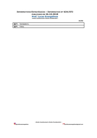 INFORMATIVOS ESTRATÉGICOS – INFORMATIVO Nº 634/STJ
PUBLICADO EM 26.10.2018
Prof. Lucas Evangelinos
- Direito Constitucional e Direito Previdenciário -
19/82
- Direito Constitucional e Direito Previdenciário –
@proflucasevangelinos proflucasevangelinos@gmail.com
Q1º. Verdadeiro.
Q2º. Falso.
 