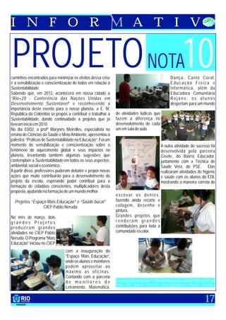 I N F O R                                                                A T I V


PROJETO NOTA10
caminhos encontrados para minimizar os efeitos dessa crise
é a sensibilização e conscientização de todos em relação à
                                                                                                 Dança, Canto Coral,
                                                                                                 Educação Física e
Sustentabilidade.                                                                                Informática, além da
Sabendo que, em 2012, acontecerá em nossa cidade a                                               Educadora Comunitária
“Rio+20 - Conferência das Nações Unidas em                                                       Rejane, os alunos
Desenvolvimento Sustentável” e reconhecendo a                                                    despertam para um mundo
importância deste evento para o nosso planeta, a E. M.
República da Colômbia se propôs a contribuir e trabalhar a     de atividades lúdicas que
Sustentabilidade, dando continuidade a projetos que já         fazem a diferença no
tiveram início em 2010.                                        desenvolvimento de cada
No dia 03/02, a profª Marynês Meirelles, especialista no       um em sala de aula.
ensino de Ciências da Saúde e Meio Ambiente, apresentou a
palestra: “Práticas de Sustentabilidade na Educação”. Foi um
momento de sensibilização e conscientização sobre o                                        A outra atividade de sucesso foi
fenômeno do aquecimento global e seus impactos no                                          desenvolvida pela parceira
planeta, levantando também algumas sugestões que                                           Gisele, do Bairro Educador,
contemplam a Sustentabilidade em todos os seus aspectos:                                   juntamente com a Técnica de
ambiental, social e econômico.                                                             Saúde Vera, do PSE. Elas
A partir disso, professores puderam debater e propor novas                                 realizaram atividades de higiene
ações que muito contribuirão para o desenvolvimento do                                     e saúde com os alunos do EDI,
projeto da escola, esperando poder contribuir para a                                       mostrando a maneira correta de
formação de cidadãos conscientes, multiplicadores desta
proposta, ajudando na formação de um mundo melhor.
                                                               escovar os dentes,
  Projetos “Espaço Mais Educação” e “Saúde bucal”              fazendo ainda recorte e
                 CIEP Pablo Neruda                             colagem, desenho e
                                                               pintura.
No mês de março, dois                                          Grandes projetos que
grandes Projetos                                               renderam grandes
produziram grandes                                             contribuições para toda a
atividades no CIEP Pablo                                       comunidade escolar.
Neruda. O Programa “Mais
Educação” iniciou no CIEP
                                 com a inauguração do
                                 “Espaço Mais Educação”,
                                 onde os alunos e monitores
                                 podem aproveitar ao
                                 máximo as oficinas.
                                 Contando com a parceria
                                 de monitores de               Enviem ao Gabinete da 7ª CRE informações e fotos de PROJETOS da
                                                               sua UE para serem divulgados nesta seção.
                                 Letramento, Matemática,

                                                                                                                       17
 