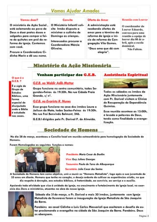 Vamos Ajudar Amados
        Vamos doar?                        Convite               Oferta de Amor                 Reunião com Louvor
O ministério da Ação Social ,    O Ministério Infantil soli-     A administração está           O coordenador do
está aclamando ao povo de        cita Irmão disposto a           recebendo ofertas de           Louvor Eduardo,
Deus a doar pratos doces e       ministrar o cultinho de         amor para o término da         convoca para uma
salgados para compor a fei-      Domingo as crianças.            reforma da igreja e iní-       reunião a equipe de
ra de quitutes em prol da re-                                    cio da reforma da Con-         louvor dia 08 de a-
                                 Interessados procurar a                                        bril, após a escola
forma da igreja. Contamos                                        gregação Vila Gomes.
                                 Coordenadora Márcia                                            dominical.
com você.                        Oliveira.                       “Deus ama que dá com                Não Faltem.
Procure a Coordenadora Ci-                                             alegria”.
dinha Marin e dê seu nome.


                   Ministério da Ação Missionária
                      Venham participar dos G.E.B.                                Assistência Espiritual
 O que é o
 G.E.B. ?
                   G.E.B. no Waldir Adib Mattar
 È a sigla de
 Grupo de          Grupo funciona no centro comunitário, todas Se-
 Estudos           gundas-Feiras ás 19:30h. Na rua Cidade Praia                   Todos os sábados os irmãos da
 Bíblicos, uma     Grande, s/ nº.                                                 Ação Missionária juntamente
 forma                                                                            com Pr. Dorival visitam a Clínica
 especial de       G.E.B. no Evaristo R. Nunes                                    de Recuperação de Dependência
 discipulado       Esse grupo funciona na casa dos irmãos Laura e                 Química.
 onde a Bíblia     Jailson da Mata, todas Sextas-Feiras ás 19:30h.
 é estudada                                                                       Essa reunião acontece as 15:00h,
                   Na rua Frei Benvindo Belmont, 246.                             é levada a palavras de Deus,
 nas casas.
                   G.E.B.I dirigidos pelo Pr. Dorival P. de Almeida.              tendo como finalidade a evange-
                                                                                  lização.

                            Sociedade de Homens
No dia 28 de março, aconteceu o Concílio local em reunião extraordinária para homologação da Sociedade de
Homens.
Foram Homologadas as seguintes funções e nomes:


                                              Presidente: Mario Cesar do Bonfim
                                              Vice: Guy Juliens Georges
                                              Tesoureiro: Paulo de Tarso de Albuquerque
                                             Secretário: Julio Cesar dos Santos
A Sociedade de Homens tem como objetivo, unir e reunir os “Homens Metodista”, logo após a sua juventude de
 35 anos em diante. Homens que tenha no coração, o desejo ardente de cultivar as experiências cristãs, no que
        diz respeito á devoção, aos estudos bíblicos, á fraternidade, ao convívio, ao serviço e o auxilio.
Apoiando toda atividade que vise á unidade da igreja, no crescimento e fortalecimento da igreja local, no exer-
cício dos Dons e ministérios, atuantes na obra de nossa igreja.
                     Sábado dia 31de março, o Pr. Dorival e mais 30 irmãos, juntamente com Igreja
                    Metodista de Ituverava foram a inauguração da Igreja Metodista de São Joaquim
                    da Barra.
                    Parabéns ao casal Cidinha e Luis Carlos Massarioli que aceitaram o desafio de es-
                    tar proclamando o evangelho na cidade de São Joaquim da Barra. Parabéns. Deus
                    os abençoem.
                                                                                                             Página 2
 
