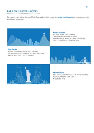 9
Rio de Janeiro
Rua Lauro Müller, 116 – 25º andar
Condomínio do Edifício Rio Sul Center
Botafogo – Rio de Janeiro, RJ – Brasil 22.290-906
T +55 21 3262 3000 F +55 21 3262 3011
São Paulo
Av. Pres. Juscelino Kubitschek, 360 – 10º andar
Vila Nova Conceição – São Paulo, SP – Brasil 04543-000
T +55 11 3077 3500 F +55 11 3077 3501
Nova Iorque
1251 Avenue of the Americas – 27th floor (Suite 2873)
New York, NY 10020-1104 - USA
T +1 212 335 4541
Para saber mais sobre Campos Mello Advogados, visite nosso site www.cmalaw.com ou entre em contato
a qualquer momento.
PARA MAIS INFORMAÇÕES
 