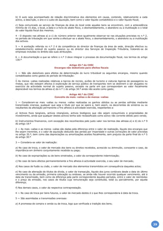 b) O auto seja acompanhado de relação discriminativa dos elementos em causa, contendo, relativamente a cada
activo, a descrição, o ano e o custo de aquisição, bem como o valor líquido contabilístico e o valor líquido fiscal;
c) Seja comunicado ao serviço de finanças da área do local onde aqueles bens se encontrem, com a antecedência
mínima de 15 dias, o local, a data e a hora do abate físico, o desmantelamento, o abandono ou a inutilização e o total
do valor líquido fiscal dos mesmos.
4 - O disposto nas alíneas a) a c) do número anterior deve igualmente observar-se nas situações previstas no n.º 2,
no período de tributação em que venha a efectuar-se o abate físico, o desmantelamento, o abandono ou a inutilização
dos activos.
5 — A aceitação referida no n.º 2 é da competência do director de finanças da área da sede, direcção efectiva ou
estabelecimento estável do sujeito passivo ou do director dos Serviços de Inspecção Tributária, tratando-se de
empresas incluídas no âmbito das suas atribuições.
6 — A documentação a que se refere o n.º 3 deve integrar o processo de documentação fiscal, nos termos do artigo
130.º
Artigo 45.º do CIRC
Encargos não dedutíveis para efeitos fiscais
1 — Não são dedutíveis para efeitos da determinação do lucro tributável os seguintes encargos, mesmo quando
contabilizados como gastos do período de tributação:
…
l) As menos -valias realizadas relativas a barcos de recreio, aviões de turismo e viaturas ligeiras de passageiros ou
mistas, que não estejam afectos à exploração de serviço público de transportes nem se destinem a ser alugados no
exercício da actividade normal do sujeito passivo, excepto na parte em que correspondam ao valor fiscalmente
depreciável nos termos da alínea e) do n.º 1 do artigo 34.º ainda não aceite como gasto;
Artigo 46.º do CIRC
Conceito de mais -valias e de menos -valias
1 — Consideram-se mais -valias ou menos -valias realizadas os ganhos obtidos ou as perdas sofridas mediante
transmissão onerosa, qualquer que seja o título por que se opere e, bem assim, os decorrentes de sinistros ou os
resultantes da afectação permanente a fins alheios à actividade exercida, respeitantes a:
a) Activos fixos tangíveis, activos intangíveis, activos biológicos que não sejam consumíveis e propriedades de
investimento, ainda que qualquer destes activos tenha sido reclassificado como activo não corrente detido para venda;
b) Instrumentos financeiros, com excepção dos reconhecidos pelo justo valor nos termos das alíneas a) e b) do n.º 9
do artigo 18.º
2 — As mais -valias e as menos -valias são dadas pela diferença entre o valor de realização, líquido dos encargos que
lhe sejam inerentes, e o valor de aquisição deduzido das perdas por imparidade e outras correcções de valor previstas
no artigo 35.º, bem como das depreciações ou amortizações aceites fiscalmente, sem prejuízo da parte final do n.º 5
do artigo 30.º
3 — Considera-se valor de realização:
a) No caso de troca, o valor de mercado dos bens ou direitos recebidos, acrescido ou diminuído, consoante o caso, da
importância em dinheiro conjuntamente recebida ou paga;
b) No caso de expropriações ou de bens sinistrados, o valor da correspondente indemnização;
c) No caso de bens afectos permanentemente a fins alheios à actividade exercida, o seu valor de mercado;
d) Nos casos de fusão ou cisão, o valor de mercado dos elementos transmitidos em consequência daqueles actos;
e) No caso de alienação de títulos de dívida, o valor da transacção, líquido dos juros contáveis desde a data do último
vencimento ou da emissão, primeira colocação ou endosso, se ainda não houver ocorrido qualquer vencimento, até à
data da transmissão, bem como da diferença pela parte correspondente àqueles períodos, entre o valor de reembolso
e o preço da emissão, nos casos de títulos cuja remuneração seja constituída, total ou parcialmente, por aquela
diferença;
f) Nos demais casos, o valor da respectiva contraprestação.
4 — No caso de troca por bens futuros, o valor de mercado destes é o que lhes corresponderia à data da troca.
5 — São assimiladas a transmissões onerosas:
a) A promessa de compra e venda ou de troca, logo que verificada a tradição dos bens;
29
 
