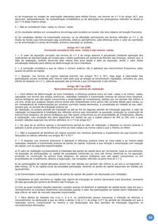 b) As mudanças no modelo de valorização relevantes para efeitos fiscais, nos termos do n.º 9 do artigo 18.º, que
decorram, designadamente, de reclassificação contabilística ou de alterações nos pressupostos referidos na alínea a)
do n.º 9 deste mesmo artigo.
6 — Não se consideram mais -valias ou menos -valias:
a) Os resultados obtidos em consequência da entrega pelo locatário ao locador dos bens objecto de locação financeira;
b) Os resultados obtidos na transmissão onerosa, ou na afectação permanente nos termos referidos no n.º 1, de
títulos de dívida cuja remuneração seja constituída, total ou parcialmente, pela diferença entre o valor de reembolso
ou de amortização e o preço de emissão, primeira colocação ou endosso.
Artigo 47.º do CIRC
Correcção monetária das mais -valias e das menos -valias
1 — O valor de aquisição corrigido nos termos do n.º 2 do artigo anterior é actualizado mediante aplicação dos
coeficientes de desvalorização da moeda para o efeito publicados em portaria do Ministro das Finanças, sempre que, à
data da realização, tenham decorrido pelo menos dois anos desde a data da aquisição, sendo o valor dessa
actualização deduzido para efeitos da determinação do lucro tributável.
2 — A correcção monetária a que se refere o número anterior não é aplicável aos instrumentos financeiros, salvo
quanto às partes de capital.
3 — Quando, nos termos do regime especial previsto nos artigos 76.º a 78.º, haja lugar à valorização das
participações sociais recebidas pelo mesmo valor pelo qual as antigas se encontravam registadas, considera-se, para
efeitos do disposto no n.º 1, data de aquisição das primeiras a que corresponder à das últimas.
Artigo 48.º do CIRC
Reinvestimento dos valores de realização
1 — Para efeitos da determinação do lucro tributável, a diferença positiva entre as mais -valias e as menos -valias,
calculadas nos termos dos artigos anteriores, realizadas mediante a transmissão onerosa de activos fixos tangíveis,
activos biológicos que não sejam consumíveis e propriedades de investimento, detidos por um período não inferior a
um ano, ainda que qualquer destes activos tenha sido reclassificado como activo não corrente detido para venda, ou
em consequência de indemnizações por sinistros ocorridos nestes elementos, é considerada em metade do seu valor,
sempre que, no período de tributação anterior ao
da realização, no próprio período de tributação ou até ao fim do segundo período de tributação seguinte, o valor de
realização correspondente à totalidade dos referidos activos seja reinvestido na aquisição, produção ou construção de
activos fixos tangíveis, de activos biológicos que não sejam consumíveis ou em propriedades de investimento, afectos
à exploração, com excepção dos bens adquiridos em estado de uso a sujeito passivo de IRS ou IRC com o qual
existam relações especiais nos termos definidos no n.º 4 do artigo 63.º
2 — No caso de se verificar apenas o reinvestimento parcial do valor de realização, o disposto no número anterior é
aplicado à parte proporcional da diferença entre as mais-valias e as menos-valias a que o mesmo se refere.
3 — Não é susceptível de beneficiar do regime previsto nos números anteriores o investimento em que tiverem sido
deduzidos os valores referidos nos artigos 40.º e 42.º
4 — O disposto nos números anteriores é aplicável à diferença positiva entre as mais-valias e as menos-valias
realizadas mediante a transmissão onerosa de partes de capital, incluindo a sua remição e amortização com redução
de capital, com as seguintes especificidades:
a) O valor de realização correspondente à totalidade das partes de capital deve ser reinvestido, total ou parcialmente,
na aquisição de participações no capital de sociedades comerciais ou civis sob forma comercial ou na aquisição,
produção ou construção de activos fixos tangíveis, de activos biológicos que não sejam consumíveis ou em
propriedades de investimento, afectos à exploração, nas condições referidas na parte final do n.º 1;
b) As participações de capital alienadas devem ter sido detidas por período não inferior a um ano e corresponder a,
pelo menos, 10 % do capital social da sociedade participada, devendo as partes de capital adquiridas ser detidas por
igual período;
c) As transmissões onerosas e aquisições de partes de capital não podem ser efectuadas com entidades:
1) Residentes de país, território ou região cujo regime de tributação se mostre claramente mais favorável, constante
de lista aprovada por portaria do Ministro das Finanças; ou
2) Com as quais existam relações especiais, excepto quando se destinem à realização de capital social, caso em que o
reinvestimento se considera totalmente concretizado quando o valor das participações de capital assim realizadas não
seja inferior ao valor de mercado daquelas transmissões.
5 — Para efeitos do disposto nos n.os 1, 2 e 4, os contribuintes devem mencionar a intenção de efectuar o
reinvestimento na declaração a que se refere a alínea c) do n.º 1 do artigo 117.º do período de tributação em que a
realização ocorre, comprovando na mesma e nas declarações dos dois períodos de tributação seguintes os
reinvestimentos efectuados.
30
 