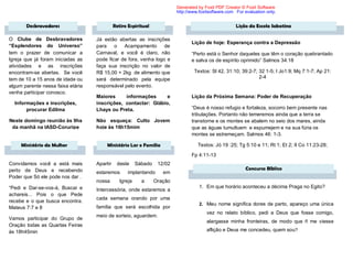 Generated by Foxit PDF Creator © Foxit Software
                                                                           http://www.foxitsoftware.com For evaluation only.


       Desbravadores                         Retiro Espiritual                                          Lição da Escola Sabatina

O Clube de Desbravadores           Já estão abertas as inscrições
                                                                                  Lição de hoje: Esperança contra a Depressão
“Esplendores do Universo”          para    o   Acampamento       de
tem o prazer de comunicar a        Carnaval, e você é claro, não                  “Perto está o Senhor daqueles que têm o coração quebrantado
Igreja que já foram iniciadas as   pode ficar de fora, venha logo e               e salva os de espírito oprimido” Salmos 34:18
atividades e as inscrições         faça sua inscrição no valor de
encontram-se abertas. Se você      R$ 15,00 + 2kg de alimento que                  Textos: Sl 42, 31:10; 39:2-7; 32 1-5; I Jo1:9; Mq 7:1-7; Ap 21:
tem de 10 a 15 anos de idade ou    será determinado pela equipe                                                  2-4
algum parente nessa faixa etária   responsável pelo evento.
venha participar conosco.
                                   Maiores     informações      e                 Lição da Próxima Semana: Poder de Recuperação
  Informações e inscrições,        inscrições, contactar: Glábio,
       procurar Edilma             Lhays ou Preta.                                “Deus é nosso refugio e fortaleza, socorro bem presente nas
                                                                                  tribulações. Portanto não temeremos ainda que a terra se
Neste domingo reunião às 9hs       Não esqueça: Culto Jovem                       transtorne e os montes se abalem no seio dos mares, ainda
 da manhã na IASD-Coruripe         hoje às 16h15mim                               que as águas tumultuem e espumejem e na sua fúria os
                                                                                  montes se estremeçam. Salmos 46: 1-3.

     Ministério da Mulher               Ministério Lar e Familia                     Textos: Jó 19 :25; Tg 5:10 e 11; Rt 1; Et 2; II Co 11:23-28;

                                                                                  Fp 4:11-13
Convidamos você a está mais        Apartir    deste      Sábado    12/02
perto de Deus e recebendo                                                                                    Concurso Bíblico
                                   estaremos        implantando      em
Poder que Só ele pode nos dar .
                                   nossa        Igreja     a      Oração
“Pedi e Dar-se-vos-á, Buscai e                                                        1. Em que horário aconteceu a décima Praga no Egito?
                                   Intercessória, onde estaremos a
achareis... Pois o que Pede
                                   cada semana orando por uma
recebe e o que busca encontra.
                                                                                      2. Meu nome significa dores de parto, apareço uma única
Mateus 7:7 e 8                     família que será escolhida por
                                                                                         vez no relato bíblico, pedi a Deus que fosse comigo,
                                   meio de sorteio, aguardem.
Vamos participar do Grupo de
                                                                                         alargasse minha fronteiras, de modo que ñ me viesse
Oração todas as Quartas Feiras
às 18h45min                                                                              aflição e Deus me concedeu, quem sou?
 