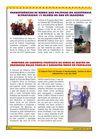 As Transferências de renda ori-
undas das políticas da assistência
social às famílias irauçubenses,
atualmente ultrapassa 1 milhão
de reais mensal e aproximada-
mente 16 milhões ao ano. Temos
um total de 4.277 famílias bene-
ficiárias do Programa Bolsa Famí-
lia, somando R$ 775.484,00 men-
sal, e os beneficiários do Benefí-
cio de Prestação Continuada
(Idosos e PcD) dá um total de
578 beneficiários com um valor
de R$ 541.586,00 ao mês. Os
valores que entram anualmente
nos dois programas somam R$ 15.
804.840,00; Podemos dizer que é
uma das maiores fontes de recur-
sos que temos em nosso municí-
pio. Vale ressaltar que essas fa-
mílias além da transferência de
renda, ainda tem o direito de
usufruir de todos os programas e
serviços da assistência que são
ofertados
no municí-
pio. Todos
juntos
numa pac-
tuação na
luta ao
combate a
extrema
pobreza e
vulnerabi-
lidade so-
cial.
A Diretora do Cadastro Único
Chrystianne Matos e a Coordena-
dora do CRAS Missi, Chirla Go-
mes participaram do Curso de
Gestão do Programa Bolsa Família
e Cadastro Único em Fortaleza
durante o mês de Setembro. Os
participantes foram orientados
sobre toda a política do Cadastro
e após uma semana de orienta-
ções e novas instruções sobre
mudanças que houveram no siste-
ma participaram de uma avaliação
pelo Ministério do Desenvolvi-
mento Social em que obteram
nota satisfatória e receberam a
certificação. No Município de
Irauçuba o CADÚNICO é descen-
tralizado na Sede Administrativa
e nos dois CRAS, e assim, conse-
gue atender bem melhor e se tor-
na mais acessível a população.
Atualmente são cerca de 6.236
famílias beneficiárias, é uma de-
manda muito grande diariamente
nos três locais onde funciona o
serviço. A equipe além dos aten-
dimentos individuais aos usuários
ainda fazem visitas periódicas
para averiguação e acompanha-
mento. O MDS e Estado do Ceará
oportunizam aos gestores se ca-
pacitarem pelo menos duas vezes
por ano para que o serviço seja
realizado com maior eficácia e
qualidade, sempre que há alguma
mudança logo são chamados para
serem orientados, é por isso que
esse é o maior programa da polí-
tica da assistência social e o que
mais deu certo até hoje. Cadas-
tro Único Conhecer para incluir.
DIRETORA DO CADUNICO PARTICIPA DO CURSO DE GESTÃO DO
PROGRAMA BOLSA FAMÍLIA E CADASTRO ÚNICO EM FORTALEZA
TRANSFERÊNCIAS DE RENDA DAS POLÍTICAS DA ASSISTENCIA
ULTRAPASSAM 15 MLHÕES NO ANO EM IRAUÇUBA
“O Cadastro Único em Irauçuba é descentralizado, funciona no Setor
Administrativo e nos dois CRAS”
CADASTRO ÚNICO EM AÇÃO
Página 2
 