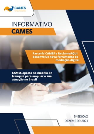 INFORMATIVO
CAMES
5a
EDIÇÃO
DEZEMBRO 2021
Parceria CAMES e ReclameAQUI
desenvolve nova ferramenta de
mediação digital
CAMES aposta no modelo de
franquia para ampliar a sua
atuação no Brasil
 