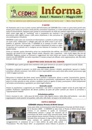 É NATO!
Ha finalmente visto la luce il primo numero dell’Informativo del CEDHOR! Non è stato un parto facile perché resta
sempre poco tempo per scrivere e anche perché, nonostante l’esperienza, ci si sente sempre alle prime armi quando si
tratta di comunicazione. Sappiamo però quanto la comunicazione sia vitale per qualsiasi organizzazione. La causa dei
diritti umani esige oggi un “marketing” serio e competente per mostrare il suo imprescindibile contributo alla
promozione della dignità umana e della piena cittadinanza e alla costruzione di
una società giusta e includente.
INFORMA vuole essere uno strumento di informazione e contatto in primo luogo
coi nostri amici, collaboratori e colleghi nella lotta dei diritti umani e poi con il
pubblico in generale. Informa-ndo, il CEDHOR ha la certezza di poter restare
sempre più in forma per perseguire i suoi obiettivi istituzionali ed essere un segno
di speranza per le persone che si rivolgono ad esso fiduciose di riscattare la loro
dignità violata.
Come un neonato, questo informativo arriva con caratteristiche ben definite, ma crescerà e cambierà conforme la
necessità e gli stimoli di chi lo legge. Porterà notizie, riflessioni, dati e esperienze – tutto molto legato alla vita del
CEDHOR. Vogliamo contare sui commenti e suggerimenti dei nostri lettori per riuscire a riflettere nel migliore dei
modi la vita del CEDHOR, ma anche rispondere in maniera sempre più efficace, come organizzazione, alle sfide della
lotta per i diritti umani.
                                LE QUATTRO LINEE BASILARI DEL CEDHOR
Il CEDHOR segue quattro grandi linee orientatrici nelle quali rientrano le sue azioni e programmi concreti. Eccole:
                                                 Promozione dei diritti
Accogliere e orientare le persone i cui diritti sono stati violati; educare i cittadini, specialmente i giovani e i leaders
comunitari, affinchè conoscano i loro diritti e le loro responsabilità como parte attiva della società; promuovere tutti
i diritti di tutte le persone.
                                                   Difesa dei diritti
Denunciare le violazioni dei diritti umani contro bambini e adolescenti, donne e uomini, lavoratori/trici, giovani,
adulti e anziani: cioè qualsiasi persona che sia vittima di preconcetto, maltrattamenti, abuso di qualunque tipo da
parte di un’altra persona ou ente, privato o pubblico (como un agente di Stato); promuovere i diritti fondamentali
nell’ambito amministrativo e giudiziario con azioni legali collettive.
                                                  Controllo sociale
Aiutare la popolazione a organizzarsi per rivendicare i suoi diritti e conquistare migliori servizi da parte degli enti
pubblici; fiscalizzare l’applicazione del denaro pubblico da parte dei poteri costituiti per ridurre la corruzione e
l’appropriazione indebita.
                                                  Articolazione política
Unirsi e lavorare in rete – nella causa dei diritti umani, della dignità umana e della difesa dell’ambiente – com altre
organizzazioni sociali presenti nel quartiere, nella città, nello Stato, nel paese e nel mondo intero.

                                                      FATTI E NOTIZIE
                                  CEDHOR istituisce Premio di Diritti Umani
                             Come parte delle commemorazioni della Dichiarazione Universale dei Diritti Umani –
                             10 di dicembre 2009 – il CEDHOR ha dato inizio al Premio di Diritti Umani Oscar
                             Romero il cui obiettivo è quello di riconoscere
                             pubblicamente persone e gruppi che lavorano per la
                             promozione dei diritti umani nella comunità locale. Nella
                             prima edizione hanno ricevuto il Premio lo storico José de
                             Arimatéa Alves de Santana, la signora Rita de Melo Silva –
                             come esempio di qualcuno che ha denunciato
coraggiosamente la violazione di cui è stata vittima da parte della polizia – e
l’Associazione “Pro Dia Nascer Feliz”. La popolazione aveva indicato le persone e i
 