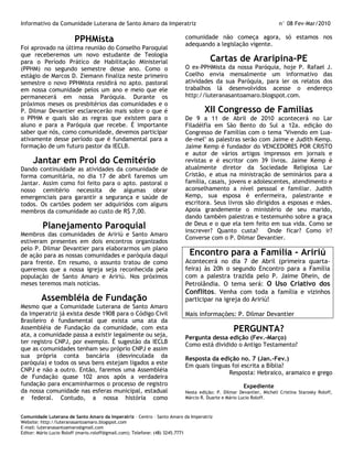 Informativo da Comunidade Luterana de Santo Amaro da Imperatriz                                                    n° 08 Fev-Mar/2010

                       PPHMista                                         comunidade não começa agora, só estamos nos
                                                                        adequando a legislação vigente.
Foi aprovado na última reunião do Conselho Paroquial
que receberemos um novo estudante de Teologia
para o Período Prático de Habilitação Ministerial                                  Cartas de Araripina-PE
(PPHM) no segundo semestre desse ano. Como o                            O ex-PPHMista da nossa Paróquia, hoje P. Rafael J.
estágio de Marcos D. Ziemann finaliza neste primeiro                    Coelho envia mensalmente um informativo das
semestre o novo PPHMista residirá no apto. pastoral                     atividades da sua Paróquia, para ler os relatos dos
em nossa comunidade pelos um ano e meio que ele                         trabalhos lá desenvolvidos acesse o endereço
permanecerá em nossa Paróquia. Durante os                               http://luteranasantoamaro.blogspot.com.
próximos meses os presbitérios das comunidades e o
P. Dilmar Devantier esclarecerão mais sobre o que é                              XII Congresso de Famílias
o PPHM e quais são as regras que existem para o                         De 9 a 11 de Abril de 2010 acontecerá no Lar
aluno e para a Paróquia que recebe. É importante                        Filadélfia em São Bento do Sul a 12a. edição do
saber que nós, como comunidade, devemos participar                      Congresso de Famílias com o tema "Vivendo em Lua-
ativamente desse período que é fundamental para a                       de-mel" as palestras serão com Jaime e Judith Kemp.
formação de um futuro pastor da IECLB.                                  Jaime Kemp é fundador do VENCEDORES POR CRISTO
                                                                        e autor de vários artigos impressos em jornais e
     Jantar em Prol do Cemitério                                        revistas e é escritor com 39 livros. Jaime Kemp é
Dando continuidade as atividades da comunidade de                       atualmente diretor da Sociedade Religiosa Lar
forma comunitária, no dia 17 de abril faremos um                        Cristão, e atua na ministração de seminários para a
Jantar. Assim como foi feito para o apto. pastoral o                    família, casais, jovens e adolescentes, atendimento e
nosso cemitério necessita de algumas obrar                              aconselhamento a nível pessoal e familiar. Judith
emergenciais para garantir a segurança e saúde de                       Kemp, sua esposa é enfermeira, palestrante e
todos. Os cartões podem ser adquiridos com alguns                       escritora. Seus livros são dirigidos a esposas e mães.
membros da comunidade ao custo de R$ 7,00.                              Apoia grandemente o ministério de seu marido,
                                                                        dando também palestras e testemunho sobre a graça
         Planejamento Paroquial                                         de Deus e o que ela tem feito em sua vida. Como se
                                                                        inscrever? Quanto custa?        Onde ficar? Como ir?
Membros das comunidades de Aririú e Santo Amaro
                                                                        Converse com o P. Dilmar Devantier.
estiveram presentes em dois encontros organizados
pelo P. Dilmar Devantier para elaborarmos um plano
de ação para as nossas comunidades e paróquia daqui                       Encontro para a Família - Aririú
para frente. Em resumo, o assunto tratou de como                        Acontecerá no dia 7 de Abril (primeira quarta-
queremos que a nossa igreja seja reconhecida pela                       feira) às 20h o segundo Encontro para a Família
população de Santo Amaro e Aririú. Nos próximos                         com a palestra trazida pelo P. Jaime Dhein, de
meses teremos mais notícias.                                            Petrolândia. O tema será: O Uso Criativo dos
                                                                        Conflitos. Venha com toda a família e vizinhos
         Assembléia de Fundação                                         participar na igreja do Aririú!
Mesmo que a Comunidade Luterana de Santo Amaro
da Imperatriz já exista desde 1908 para o Código Civil                  Mais informações: P. Dilmar Devantier
Brasileiro é fundamental que exista uma ata da
Assembléia de Fundação da comunidade, com esta                                                PERGUNTA?
ata, a comunidade passa a existir legalmente ou seja,                   Pergunta dessa edição (Fev.-Março)
ter registro CNPJ, por exemplo. É sugestão da IECLB                     Como está dividido o Antigo Testamento?
que as comunidades tenham seu próprio CNPJ e assim
sua própria conta bancária (desvinculada da                             Resposta da edição no. 7 (Jan.-Fev.)
paróquia) e todos os seus bens estejam ligados a este                   Em quais línguas foi escrita a Bíblia?
CNPJ e não a outro. Então, faremos uma Assembléia                                       Resposta: Hebraico, aramaico e grego
de Fundação quase 102 anos após a verdadeira
fundação para encaminharmos o processo de registro                                                Expediente
da nossa comunidade nas esferas municipal, estadual                     Nesta edição: P. Dilmar Devantier, Micheli Cristina Starosky Roloff,
e federal. Contudo, a nossa história como                               Márcio R. Duarte e Mário Lucio Roloff.



Comunidade Luterana de Santo Amaro da Imperatriz – Centro – Santo Amaro da Imperatriz
Website: http://luteranasantoamaro.blogspot.com
E-mail: luteranasantoamaro@gmail.com
Editor: Mário Lucio Roloff (mario.roloff@gmail.com); Telefone: (48) 3245.7771
 