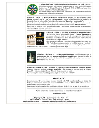 A Federazione delle Associazioni Venete dello Stato di San Paolo convida a
comunidade italiana e ítalo-brasileira para participar da Santa Missa celebrada em
italiano pelo Pe. Giorgio Cunial, dia 06 de abril 2014 às 11h00, na Igreja Nossa
Senhora da Paz (Rua Glicério, 225/S. Paulo).
Um agradecimento especial a todos que colaborarem com alimentos não perecíveis
para as obras assistenciais da Paróquia.
07/04/2014 – 19h30 – A Sociedade Cultural Ítalo-brasileira de São José do Rio Preto “Amici
d’Italia” comunica que o Prof. Dr. Augusto Bellon, Diretor do Departamento de Educação do
Consulado Geral da Itália em São Paulo, irá proferir a palestra “Parcerias e Intercâmbios”.
Na ocasião explicará os trâmites de como fazer parcerias com universidades italianas e como proceder
para pleitear um intercâmbio escolar ou profissional com instituições italianas. Entrada Franca.
Local: Sede da “Amici d´Italia” Rua Floriano Peixoto, 3130 – Santos Dumont, São José do Rio Preto/SP
Mais informações: Telefone 3233-0330
11/04/2014 – 19h30 – O Centro de Integração Empresa-Escola –
CIEE convida para a apresentação musical “Pequeno Panorama da
Música de teclado de Bach ao Brasil” com o pianista Gilberto Matté.
Repertório: Johann Sebastian Bach, Robert Schumann, Frédéric Chopin,
Ernesto Nazareth. Vagas limitadas.
Local: Espaço Sociocultural Teatro CIEE, Rua Tabapuã, 445 – itaim bibi
– São Paulo. Estacionamento gratuito no local. Faixa etária: a partir de 8
anos. Inscrições gratuitas e obrigatórias: www.cie.org.br/portal/eventos.
Informações: (11) 3040.6541/6542 – e-mail: relpulicas@ciee.org.br
12/04/2014 - às 20h30 – O Circolo Italiano San Paolo convida para participar da
comemoração dos 103 anos de fundação do Sodalício a ser realizado no salão de
festas da Sede Social (Av. São Luiz, 50 – 1º andar). Mais informações e reservas com a
Sra. Silvana: tel. 31542904.
12/04/2014 – das 8h00 às 13h00 – O Arsenal da Esperança Dom Luciano Pedro Mendes de Almeida
convida a todos para participar do Bazer Beneficente a ser realizado na sua Sede (Rua Dr. Almeida
Lima, 900 – próximo ao mêtro Bresser-Mooca). Estacionamento no Local.
Mais Informações: www.arsenaldaesperanca.org.br ou Tel.Fax (11) 2790.0977
COMUNICADO
Comunicamos que devido informação incorreta fornecida pela NET, o telefone da Sede do Comites São
Paulo que realmente está funcionando é o de nº 3141.2890 e não o de nº 3187.3517. Pedimos escusas e
agradecemos a compreensão de todos.
Para contato com a Secretaria poderá também ser utilizado: 9 - 8149.3103 ou pelo Skype: comites.sp
Outras informações poderão ser encontradas no site do Comites São Paulo:
www.comites.org.br
Av. Higienópolis, 436 ─ (Consolação) ─ São Paulo - SP
CEP 01238-000 ─ Fone : (11) 3141.2890 – Fone/Fax 3287.3517
comites.sp@terra.com.br / comites.sp@bol.com.br / comites.sp@comites.org.br
 