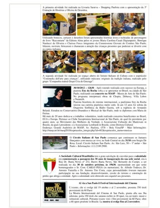 A primeira atividade foi realizada na Livraria Saraiva – Shopping Paulista com a apresentação da 3ª
Contação de Histórias e Oficina de Desenhos.




Utilizando bonecos, cartazes e desenhos foram apresentadas histórias leves e recheadas de personagens
do livro “Raccontami” da Editora Alma pelos os jovens Maria Carolina Casati Digiampietri, Henrique
Narducci de Oliveira e Clarissa Fusco integrantes da Commissione Giovani do Comites São Paulo,
falaram, ouviram, brincaram e chamaram a atenção das crianças presentes que puderam se divertir com
os contos italianos.




A segunda atividade foi realizada no espaço aberto do Istituto Italiano di Cultura com o espetáculo
“Commedia dell'arte para crianças”, utilizando máscaras originais da tradição italiana, realizado pelo
grupo “Companhia teatral Grupo Cria de Gonzaga”.

                                 30/10/2012 – 12h30 - Após tournée realizada com sucesso na Europa, a
                                 pianista Eny da Rocha volta a se apresentar no Brasil, na cidade de São
                                 Paulo, realizando um concerto no MASP - Museu de Arte de São Paulo.
                                 No programa interpretará obras de Chopin, Debussy, Villa Lobos
                                 e Nazareth.
                                 Pianista brasileira de renome internacional, a paulistana Eny da Rocha
                                 iniciou sua carreira pianística muito cedo. Já aos 12 anos foi solista da
                                 Orquestra Sinfônica da Rádio Gazeta, sob a regência de Armando
Belardi. Estudou no Conservatório Dramático e Musical de São Paulo, onde se diplomou com Maria de
Freitas.
Há mais de 20 anos dedica-se a trabalhos voluntários, tendo realizado concertos beneficentes no Brasil,
EUA e Europa. Pertence ao Clube Soroptimista Internacional de São Paulo, do qual foi presidente por
quatro anos; ao Movimento das Mulheres da Verdade; à Associazione Culturale dei Mantovani in
Brasile, da qual é presidente; e à Associazione Lombardi in Brasile, como Diretora Cultural.
Endereço: Grande Auditório do MASP, Av. Paulista, 1578 – Bela Vista/SP - Mais Informações:
http://masp.art.br/masp2010/espetaculos_integra.php?id=482&espetaculos_menu=musicas

                           O Circolo Italiano di San Paolo comunica que continuam os Jantares
                           Dançantes com musica ao vivo, na Sede Central no dia 31/10 com Sergio De
                           Rosa. Local: Circolo Italiano San Paolo, Av. São Luiz, 50 – 1º andar – São
                           Paulo – Informações: (11) 2189.2900.



                A Sociedade Cultural Brasilitália tem a grata satisfação de convidar para a solenidade
                em comemoração a passagem dos 30 anos de inauguração da sua sede social, sita à
                Rua Dr. Baeta Neves nº 232, Bairro Baeta Neves, São Bernardo do Campo, a ser
                realizada no dia 30 de outubro próximo, às 19h30, oportunidade em que serão
                homenageados o Sr. Com. CARLO PEGA (in memoriam), Sr. Alfredo Todesco, Dr.
                Antonio Vanzella e Dr. Antonio Tito Costa, cujas personalidades tiveram marcante
                participação na sua fundação, desenvolvimento, cessão do terreno e construção do
prédio que abriga a entidade. Após a solenidade será oferecido um coquetel aos presentes.

                                     Al via a San Paolo il Festival Internazionale del Cinema
                           L’evento, che si svolge dal 19 ottobre e al 2 novembre, presenta 350 titoli
                           provenienti da 60 Paesi
                           La Mostra Internazionale del Cinema di San Paolo, giunta alla sua 36a
                           edizione, porta 350 titoli che saranno esibiti in 28 spazi, tra cui teatri, musei e
                           istituzioni culturali. Potranno essere visti i film provenienti da 60 Paesi, oltre
                           a 60 opere prodotte in Brasile. La mostra si svolge fino al 2 novembre.
 