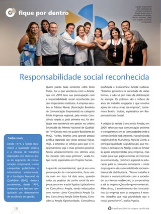 Equipe responsável
                                                                                                                   pela realização da
                                                                                                                  revista Consciência
          ﬁque por dentro                                                                                        Ampla, junto com o
                                                                                                                presidente da Ampla,
                                                                                                              Marcelo Llévenes, exibe
                                                                                                               com orgulho o prêmio
                                                                                                                         conquistado




          Responsabilidade social reconhecida
                                 Quem planta boas sementes colhe bons            EcoAmpla e Consciência Ampla Cultural.
                                 frutos. Foi o que aconteceu com a Ampla,        “Estamos presentes na sociedade de várias
                                 que em 2010 teve sua preocupação com            formas, e não só por meio da distribuição
                                 a responsabilidade social reconhecida por       de energia. Os prêmios são o reﬂexo de
                                 dois importantes institutos. A empresa rece-    anos de trabalho engajado e que envolve
                                 beu o Prêmio Aberje (Associação Brasileira      ações em várias áreas da empresa”, come-
                                 de Comunicação Empresarial) na categoria        mora Beatriz Stutzel, especialista em Res-
                                 Mídia Impressa regional, pela revista Cons-     ponsabilidade Social.
                                 ciência Ampla, e, pela primeira vez, foi des-
                                 taque em excelência em gestão no critério       A criação da revista Consciência Ampla, em
                                 Sociedade do Prêmio Nacional de Qualida-        2009, reforçou essa comunicação próxima
                                 de – PNQ (leia mais no quadro Bastidores do     e transparente com as comunidades onde a
                                 PNQ). “Antes, éramos uma grande pessoa          concessionária está presente. Na opinião da
Saiba mais
                                 jurídica separada das várias pessoas físicas.   responsável de Marketing, Pryscila Civelli, a
Desde 1974, a Aberje reco-       Hoje, a empresa se esforça para que o re-       principal qualidade da publicação, que me-
nhece a qualidade criativa       lacionamento seja o mais próximo possível.      receu o destaque na Aberje, é não se limitar
e a eﬁcácia de trabalhos         Nosso amadurecimento nos últimos anos           às ações empreendidas pela empresa, mas
elaborados em diversas áre-      foi coroado com esses prêmios”, avalia Fe-      trazer para suas páginas temas de interesse
as do segmento de comu-          lipe Conti, especialista em Projetos Sociais.   da comunidade, com foco especial na edu-
nicação empresarial, como                                                        cação para o consumo consciente – mote
campanhas publicitárias e        A questão socioambiental, que já era uma        do programa de responsabilidade socioam-
informativos   institucionais.   preocupação da concessionária, ﬁcou ain-        biental da distribuidora. “Nosso trabalho é
Já a Fundação Nacional da        da mais em foco há dois anos, quando            discutir a sustentabilidade com a socieda-
Qualidade (FNQ) destaca          todos os projetos de cunho social da em-        de: os clientes residenciais, os corporativos
anualmente, desde 1991,          presa passaram a estar ligados à plataforma     e até as organizações não governamentais.
empresas que tenham con-         do Consciência Ampla, sendo rebatizados         Além disso, o envolvimento dos funcioná-
quistado um desempenho           com nomes como Consciência Ampla Sa-            rios da empresa com o programa é enor-
de excelência em gestão.         ber, Consciência Ampla Sobre Rodas, Cons-       me. Acredito que essa pluralidade seja o
                                 ciência Ampla Oportunidade, Consciência         nosso ponto forte”, avalia Pryscila.


     10                                                                                    Papel reciclável de origem certiﬁcada
 