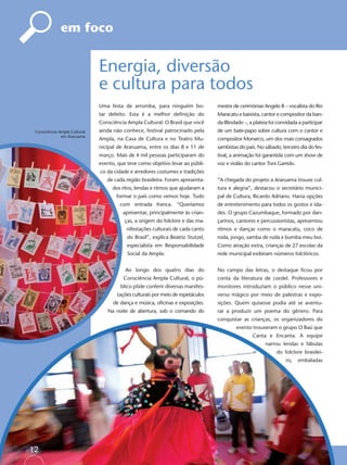 em foco


                              Energia, diversão
                              e cultura para todos
                              Uma festa de arromba, para ninguém bo-             mestre de cerimônias Angelo B – vocalista do Rio
                              tar defeito. Esta é a melhor deﬁnição do           Maracatu e baixista, cantor e compositor da ban-
                              Consciência Ampla Cultural: O Brasil que você      da Blindado –, a plateia foi convidada a participar
 Consciência Ampla Cultural   ainda não conhece, festival patrocinado pela       de um bate-papo sobre cultura com o cantor e
              em Araruama
                              Ampla, na Casa de Cultura e no Teatro Mu-          compositor Monarco, um dos mais consagrados
                              nicipal de Araruama, entre os dias 8 e 11 de       sambistas do país. No sábado, terceiro dia do fes-
                              março. Mais de 4 mil pessoas participaram do       tival, a animação foi garantida com um show de
                              evento, que teve como objetivo levar ao públi-     voz e violão do cantor Toni Garrido.
                              co da cidade e arredores costumes e tradições
                                 de cada região brasileira. Foram apresenta-     “A chegada do projeto a Araruama trouxe cul-
                                   dos ritos, lendas e ritmos que ajudaram a     tura e alegria”, destacou o secretário munici-
                                     formar o país como vemos hoje. Tudo         pal de Cultura, Ricardo Adriano. Havia opções
                                       com entrada franca. “Queríamos            de entretenimento para todos os gostos e ida-
                                        apresentar, principalmente às crian-     des. O grupo Cazumbaque, formado por dan-
                                         ças, a origem do folclore e das ma-     çarinos, cantores e percussionistas, apresentou
                                          nifestações culturais de cada canto    ritmos e danças como o maracatu, coco de
                                          do Brasil”, explica Beatriz Stutzel,   roda, jongo, samba de roda e bumba meu boi.
                                          especialista em Responsabilidade       Como atração extra, crianças de 27 escolas da
                                          Social da Ampla.                       rede municipal exibiram números folclóricos.


                                         Ao longo dos quatro dias do             No campo das letras, o destaque ﬁcou por
                                        Consciência Ampla Cultural, o pú-        conta da literatura de cordel. Professores e
                                       blico pôde conferir diversas manifes-     monitores introduziam o público nesse uni-
                                     tações culturais por meio de espetáculos    verso mágico por meio de palestras e expo-
                                    de dança e música, oﬁcinas e exposições.     sições. Quem quisesse podia até se aventu-
                                 Na noite de abertura, sob o comando do          rar a produzir um poema do gênero. Para
                                                                                 conquistar as crianças, os organizadores do
                                                                                          evento trouxeram o grupo O Baú que
                                                                                                  Canta e Encanta. A equipe
                                                                                                        narrou lendas e fábulas
                                                                                                             do folclore brasilei-
                                                                                                                  ro,   embaladas




12
 