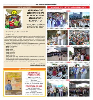 CEBs - Informação e Formação para animadores 7
São José dos Campos, 28 de outubro de 2010
Caro Padre, olá!
Venho por esta convidá-lo para prestigiar com sua presença nosso XXII Encontro
Celebrativo, que as CEBs Diocesanas estão preparando para toda a Comunidade.
Este evento acontecerá no dia 28 de novembro, do corrente ano. O local é muito
conhecido: pátio do Santuário Coração de Jesus, no Bosque dos Eucaliptos (SJCam-
pos), mesmo local que acontece a Festa nas Colinas.
Veja abaixo a programação geral, para a qual chamo à atenção para a Celebração
Eucarística (que tal concelebrar?) e churrasco (que tal almoçar conosco?):
08h00 – Café da manhã
08h30 – Acolhida
09h00 – Missa
10h30 – Animação
11h00 – Atividades
11h30 – Animação
12h00 – Churrasco
Partedatarde:forró,bingo,recreaçãocomcrianças(ealgodãodoce)eoutrosmais...
16h00 – Encerramento do Encontro Celebrativo
Na expectativa de muitos animadores presentes e contando com sua presença e
com sua motivação para com a Comunidade Paroquial, desejo felicidades!
Pe. Ronildo Aparecido da Rosa
Assessor Diocesano das CEBs
XXII Encontro
Celebrativo das
CEBs Diocese de
São José dos
Campos – SP
“CEBs, Missionárias
do Reino DE DEUS”
CARTA AOS PADRES MEMÓRIA DOS ENCONTROS CELEBRATIVOS
IRÁ ACONTECER!
ORDENAÇÃO
PRESBITERAL
PRIMEIRA MISSA
Data: 11/12/2010 às 9h
Local: Paróquia Maria Auxiliadora
dos Cristãos
Ginásio de Esportes D. de Oliveira
Av. Takeo Ota - Pq. meial Lua - Jacareí
Data: 12/12/2010 às 19h
Local: Paróquia Maria Auxiliadora
dos Cristãos
Ginásio de Esportes D. de Oliveira
Av. Takeo Ota - Pq. Meia Lua - Jacareí
2005
2006
2007
2008
2009
Fotos: Bernadete Mota / Maria Matsutacke
 