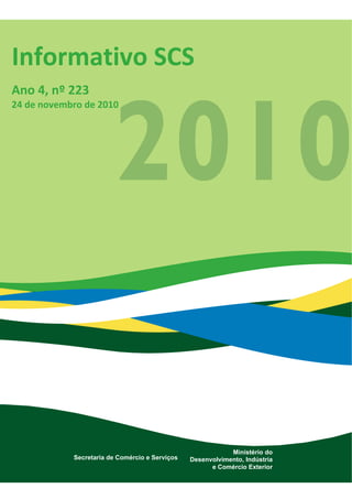 Elaboração: Departamento de Políticas de Comércio e Serviços ‐ DECOS 
                    Coordenação Geral de Mercado Doméstico ‐ CGMD 
1
Informativo SCS 
 
Ano 4, nº 223 
24 de novembro de 2010 
Ministério do Desenvolvimento, Indústria e Comércio Exterior
Secretaria de Comércio e Serviços
Ministério do
Desenvolvimento, Indústria
e Comércio Exterior
Secretaria de Comércio e Serviços
 