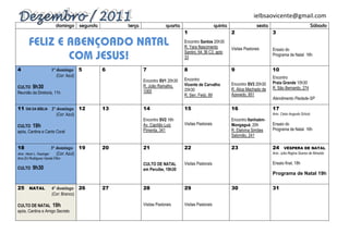 ielbsaovicente@gmail.com
                          domingo         segunda        terça                quarta                       quinta                  sexta                                Sábado
                                                                                       1                            2                      3
                                                                                       Encontro Santos 20h30
                                                                                       R. Yara Nascimento           Visitas Pastorais      Ensaio do
                                                                                       Santini, 64, Bl C3, apto
                                                                                                                                           Programa de Natal 16h
                                                                                       33

4                      1º domingo 5                 6            7                     8                            9                      10
                          (Cor: Azul)                                                                                                      Encontro
                                                                 Encontro SV1 20h30    Encontro
                                                                                       Vicente de Carvalho          Encontro SV3 20h30     Praia Grande 10h30
CULTO 9h30                                                       R. João Ramalho,
                                                                                                                    R. Alice Machado de    R. São Bernardo, 274
                                                                 1065                  20h30
Reunião da Diretoria, 11h                                                                                           Azevedo, 851
                                                                                       R. Sen. Feijó, 89
                                                                                                                                           Atendimento Piedade-SP

11   DIA DA BÍBLIA     2º domingo 12                13           14                    15                           16                     17
                          (Cor: Azul)                                                                                                      Aniv. Celso Augusto Schulz
                                                                 Encontro SV2 16h                                   Encontro Itanhaém-
CULTO 19h                                                        Av. Capítão Luiz      Visitas Pastorais            Mongaguá, 20h          Ensaio do
                                                                 Pimenta, 341                                       R. Etelvina Simões     Programa de Natal 16h
após, Cantina e Canto Coral
                                                                                                                    Salomão, 241

18                    3º domingo          19        20           21                    22                           23                     24      VÉSPERA DE NATAL
Aniv. Henri L. Kasinger     (Cor: Azul)                                                                                                    Aniv. Julia Regina Soares de Almeida
Aniv.Eri Rodrigues Varela Filho
                                                                 CULTO DE NATAL        Visitas Pastorais                                   Ensaio final, 18h
CULTO     9h30                                                   em Peruíbe, 19h30
                                                                                                                                           Programa de Natal 19h

25 NATAL               4º domingo 26                27           28                    29                           30                     31
                       (Cor: Branco)

CULTO DE NATAL 19h                                               Visitas Pastorais     Visitas Pastorais
após, Cantina e Amigo Secreto
 