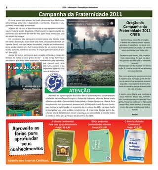 6                                                                   CEBs - Informação e Formação para animadores



                                        Campanha da fraternidade 2011
    O cartaz possui dois planos. Ao fundo observa-se uma fábrica que
solta fumaça, poluindo e degradando o ambiente, deixando o céu                                                                            Oração da
plúmbeo, intoxicado e acinzentado.
    A figura do rio com a água escurecida e suja representa também
                                                                                                                                        Campanha da
a parte natural sendo devastada, influenciando no aparecimento das                                                                    fraternidade 2011
enchentes e no aumento do nível do mar, ações estas provocadas pelo
ato errado do homem.
                                                                                                                                            CNBB
    Em contraste a isso, vemos em primeiro plano uma mureta, onde                                                                        Senhor Deus, nosso Pai e Criador.
em meio à devastação ainda existe vida. Nela, um pequeno broto e um                                                                     A beleza do universo revela a vossa
cipreste (hera), com suas raízes incrustadas, criando um microecossis-                                                                 grandeza, A sabedoria e o amor com
tema, ainda insistem em viver mesmo diante de um cenário áspero.                                                                      que fizestes todas as coisas, E o eterno
Sendo, portanto, referência ao lema: “A criação geme em dores de par-                                                                     amor que tender por todos nós.
to” (Rm 8,22).
    Apesar de todo o sofrimento que a criação enfrenta ao longo dos                                                                     Pecadores que somos, não respeita-
tempos, de todos os seus ‘gritos de dor’ - a vida rompe barreiras e                                                                      mos a vossa obra, E o que era para
nos mostra que ainda existe esperança, representada pela borboleta,                                                                    ser garantia da vida está se tornando
                                              que mesmo com uma                                                                                       ameaça.
                                              vida curta, cumpre o seu                                                                A beleza está sendo mudada em devas-
                                              importante papel no ciclo                                                               tação, E a morte mostra a sua presença
                                              natural do planeta.                                                                                no nosso planeta.

                                                                                                                                      Que nesta quaresma nos convertamos
                                                                                                                                      E vejamos que a criação geme em do-
                                                                                                                                      res de parto, Para que possa renascer
                                                                                                                                       segundo o vosso plano de amor, Por
                                                                                                                                      meio da nossa mudança de mentalida-

                                                                            ATENÇÃO
                                                                                                                                                de e de atitudes.

                                                                                                                                      E, assim, como Maria, que meditava a
                                                    Devemos ter a preocupação de acolher bem o próximo livreto, que será rezado
                                                                                                                                       vossa Palavra e a fazia vida, Também
                                                e refletido no novo Tempo Litúrgico, o Tempo da Quaresma e Páscoa. Nesse livreto      nós, movidos pelos princípios do Evan-
                                                refletiremos sobre a Campanha da Fraternidade, o Tempo Quaresmal e Pascal. Para       gelho, Possamos celebrar na Páscoa do
                                                isso devemos, com entusiasmo, preparar bem a Celebração Inicial do novo livreto,       vosso Filho, nosso Senhor, O ressurgi-
                                                para motivar a participação e o empenho dos membros das CEBs na árdua tarefa            mento do vosso projeto para todo o
                                                de evangelizar nas casas, prédios, condomínios... É importante divulgar bem o dia,                    mundo.
                                                a hora e o local da celebração inicial, na paróquia ou comunidade, e convidar todos
                                                                                                                                                      Amém.
                                                os irmãos e irmãs para participar dos Encontros das CEBs.

                                                      A Missão Continental:                          CEBs e pequenas                         O Brasil na Missão
                                                   Para uma Igreja Missionária                     Comunidades eclesiais                        Continental

      Aproveite as                                       Preço: R$ 4,40                               Preço: R$ 5,00                           Preço: R$ 5,00

       férias para
       aprofundar
           seus
     conhecimentos

    Adquira nas livrarias Católicas.
 