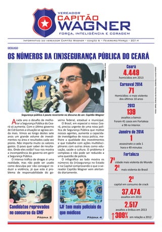 Informativo do vereador Capitão Wagner – edição 6 – Fevereiro/Março - 2014
vereador
FORÇA, INTELIGÊNCIA E CORAGEM
DESCASO
Candidatos reprovados
no concurso da GMF
Página 2
IJF tem mais policiais do
que médicos
Página 4
Ceará
4.449homicídios em 2013
Carnaval 2014
71Homicídios: o mais violento
dos últimos 10 anos
2013
139assaltos a banco:
Foram 41 casos em Fortaleza
e 98 no Interior.
Janeiro de 2014
1assassinato a cada 1
hora e 49 minutos
Fortaleza
7ªcidade mais violenta do Mundo
2ª mais violenta do Brasil
2ªcapital em consumo de crack
37.474assaltos em 2013
2.517assaltos a ônibus em 2013
↑309% em relação a 2012
OS NÚMEROS DA (IN)SEGURANÇA PÚBLICA DO CEARÁ
Acada ano o desafio de melho-
rar a Segurança Pública do Cea-
rá só aumenta. Com o último governo
de Cid Gomes a situação se agrava ain-
da mais. Vimos ao longo destes sete
anos um grande volume de investi-
mentos na área e resultados cada vez
piores. Não importa muito os valores
gastos. O povo quer saber de resulta-
dos. Onde eles estão? Isso nos mostra
a incompetência do governo em gerir
a Segurança Pública.
O intenso tráfico de drogas é uma
realidade, mas não pode ser usado
como desculpa por não conseguir re-
duzir a violência, já que este é pro-
blema de responsabilidade do go-
verno federal, estadual e municipal.
O Brasil, em especial o nosso Cea-
rá, precisa urgente de uma nova polí-
tica de Segurança Pública que motive
nossos agentes, aumente a capacida-
de investigativa de nossa polícia, me-
lhore a qualidade dos investimentos
e que trabalhe com ações multidisci-
plinares com outras áreas como edu-
cação, saúde e cultura. O problema é
complexo e não pode ser reduzido a
uma questão de polícia.
O infográfico ao lado mostra os
números da (in)segurança no Estado
e na Capital comprovando o que o ve-
reador Capitão Wagner vem alertan-
do diariamente.
Segurança pública é pauta recorrente no discurso do ver. Capitão Wagner
Fontes:SSPDS,SindicatodosBancários,SindiônibuseJornalOPOVO
FotoGenilsondeLima
 