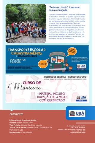 “Férias no Horto” é sucesso
com a criançada
O projeto “Férias no Horto”, realizado pela Secreta-
ria de Cultura em todas as quartas e quintas-feiras
de janeiro, segue a todo vapor. Além das brincadei-
ras, a criançada aproveitou também a trilha ecológi-
ca e uma visita ao Museu Ginásio São José.
As atividades são voltadas para crianças a partir de
5 anos. Um ônibus faz o transporte de ida e volta,
gratuitamente, saindo da Praça São Januário (em
frente ao Fórum Cultural) às 8h30 e retorna às 11h.
As fichas que garantem a “passagem” podem ser
retiradas na Secretaria de Cultura, entre 12h e 18h,
sempre na véspera do dia desejado.
 