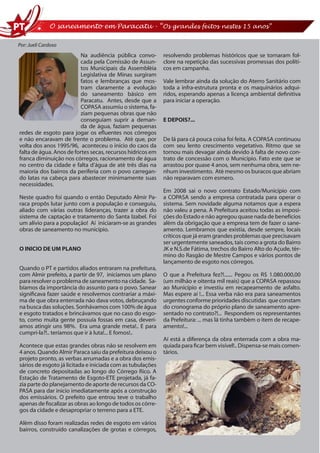 O saneamento em Paracatu - “Os grandes feitos nestes 15 anos”

Por: Jueli Cardoso
                         Na audiência pública convo-        resolvendo problemas históricos que se tornaram fol-
                         cada pela Comissão de Assun-       clore na repetição das sucessivas promessas dos políti-
                         tos Municipais da Assembléia       cos em campanha.
                         Legislativa de Minas surgiram
                         fatos e lembranças que mos-        Vale lembrar ainda da solução do Aterro Sanitário com
                         tram claramente a evolução         toda a infra-estrutura pronta e os maquinários adqui-
                         do saneamento básico em            ridos, esperando apenas a licença ambiental definitiva
                         Paracatu. Antes, desde que a       para iniciar a operação.
                         COPASA assumiu o sistema, fa-
                         ziam pequenas obras que não
                         conseguiam suprir a deman-         E DEPOIS?...
                         da de água, faziam pequenas
redes de esgoto para jogar os efluentes nos córregos
e não encaravam de frente o problema. Até que, por          De lá para cá pouca coisa foi feita. A COPASA continuou
volta dos anos 1995/96, aconteceu o início do caos da       com seu lento crescimento vegetativo. Ritmo que se
falta de água. Anos de fortes secas, recursos hídricos em   tornou mais devagar ainda devido à falta de novo con-
franca diminuição nos córregos, racionamento de água        trato de concessão com o Município. Fato este que se
no centro da cidade e falta d’água de até três dias na      arrastou por quase 4 anos, sem nenhuma obra, sem ne-
maioria dos bairros da periferia com o povo carregan-       nhum investimento. Até mesmo os buracos que abriam
do latas na cabeça para abastecer minimamente suas          não reparavam com esmero.
necessidades.
                                                            Em 2008 sai o novo contrato Estado/Município com
Neste quadro foi quando o então Deputado Almir Pa-          a COPASA sendo a empresa contratada para operar o
raca propôs lutar junto com a população e conseguiu,        sistema. Sem novidade alguma notamos que a espera
aliado com várias outras lideranças, trazer a obra do       não valeu a pena. A Prefeitura aceitou todas as imposi-
sistema de captação e tratamento do Santa Izabel. Foi       ções do Estado e não agregou quase nada de benefícios
um alívio para a população! Aí iniciaram-se as grandes      além da obrigação que a empresa tem de fazer o sane-
obras de saneamento no município.                           amento. Lembramos que existia, desde sempre, locais
                                                            críticos que já eram grandes problemas que precisavam
                                                            ser urgentemente saneados, tais como a grota do Bairro
O INICIO DE UM PLANO                                        JK e N.S.de Fátima, trechos do Bairro Alto do Açude, tér-
                                                            mino do Rasgão de Mestre Campos e vários pontos de
                                                            lançamento de esgoto nos córregos.
Quando o PT e partidos aliados entraram na prefeitura,
com Almir prefeito, a partir de 97, iniciamos um plano      O que a Prefeitura fez?!....... Pegou os R$ 1.080.000,00
para resolver o problema de saneamento na cidade. Sa-       (um milhão e oitenta mil reais) que a COPASA repassou
bíamos da importância do assunto para o povo. Sanear        ao Município e investiu em recapeamento de asfalto.
significava fazer saúde e resolvemos contrariar a máxi-     Mas espere aí !... Essa verba não era para saneamentos
ma de que obra enterrada não dava votos, debruçando         urgentes conforme prioridades discutidas que constam
na busca das soluções. Sonhávamos com 100% de água          do cronograma do próprio plano de saneamento apre-
e esgoto tratados e brincávamos que no caso do esgo-        sentado no contrato?!... Respondem os representantes
to, como muita gente possuía fossas em casa, deverí-        da Prefeitura: ... mas lá tinha também o item de recape-
amos atingir uns 98%. Era uma grande meta!.. E para         amento!...
cumpri-la?!.. teríamos que ir à luta!... E fomos!..
                                                            Aí está a diferença da obra enterrada com a obra ma-
Acontece que estas grandes obras não se resolvem em         quiada para ficar bem visível!.. Dispensa-se mais comen-
4 anos. Quando Almir Paraca saiu da prefeitura deixou o     tários.
projeto pronto, as verbas arrumadas e a obra dos emis-
sários de esgoto já licitada e iniciada com as tubulações
de concreto depositadas ao longo do Córrego Rico. A
Estação de Tratamento de Esgoto-ETE projetada, já fa-
zia parte do planejamento de aporte de recursos da CO-
PASA para dar inicio imediatamente após a construção
dos emissários. O prefeito que entrou teve o trabalho
apenas de fiscalizar as obras ao longo de todos os córre-
gos da cidade e desapropriar o terreno para a ETE.

Além disso foram realizadas redes de esgoto em vários
bairros, construído canalizações de grotas e córregos,
 
