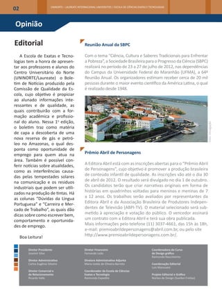 02                        UNINORTE – LAUREATE INTERNACIONAL UNIVERSITIES | ESCOLA DE CIÊNCIAS EXATAS E TECNOLOGIAS




Opinião

Editorial                                           Reunião Anual da SBPC

   A Escola de Exatas e Tecno-                      Com o tema “Ciência, Cultura e Saberes Tradicionais para Enfrentar
logias tem a honra de apresen-                      a Pobreza”, a Sociedade Brasileira para o Progresso da Ciência (SBPC)
tar aos professores e alunos do                     realizará no período de 23 a 27 de julho de 2012, nas dependências
Centro Universitário do Norte                       do Campus da Universidade Federal do Maranhão (UFMA), a 64ª
(UNINORTE/Laureate) o Bole-                         Reunião Anual. Os organizadores estimam receber cerca de 20 mil
tim de Notícias produzido pela                      pessoas durante o maior evento científico da América Latina, o qual
Comissão de Qualidade da Es-                        é realizado desde 1948.
cola, cujo objetivo é propiciar
ao alunado informações inte-
ressantes e de qualidade, as
quais contribuirão com a for-
mação acadêmica e profissio-
nal do aluno. Nessa 1a edição,




                                                                                                                                             Foto: Divulgação
o boletim traz como matéria
de capa a descoberta de uma
nova reserva de gás e petró-
leo no Amazonas, o qual des-
ponta como oportunidade de
emprego para quem atua na                           Prêmio Abril de Personagens
área. Também é possível con-
ferir notícias sobre atualidades,                   A Editora Abril está com as inscrições abertas para o “Prêmio Abril
como as interferências causa-                       de Personagens”, cujo objetivo é promover a produção brasileira
das pelas tempestades solares                       de conteúdo infantil de qualidade. As inscrições vão até o dia 30
na comunicação e os resíduos                        de abril de 2012. O resultado será divulgado no dia 1 de outubro.
industriais que podem ser utili-                    Os candidatos terão que criar narrativas originais em forma de
zados na produção de tintas. Há                     histórias em quadrinhos voltadas para meninos e meninas de 7
as colunas “Dúvidas da Língua                       a 12 anos. Os trabalhos serão avaliados por representantes da
Portuguesa” e “Carreira e Mer-                      Editora Abril e da Associação Brasileira de Produtores Indepen-
cado de Trabalho”, as quais dão                     dentes de Televisão (ABPI-TV). O material selecionado será sub-
dicas sobre como escrever bem,                      metido à apreciação e votação do público. O vencedor assinará
comportamento e oportunida-                         um contrato com a Editora Abril e terá sua obra publicada.
des de emprego.                                     Mais informações pelo telefone (11) 3037-4661, das 15h às 18h,
                                                    e-mail: premioabrildepersonagens@abril.com.br, ou pelo site
     Boa Leitura!                                   http://www.premioabrildepersonagens.com.br/.


         Diretor Presidente                         Diretor Financeiro                                  Coordenadora do Curso
         Josemir Silva                              Fernando Leão                                       de Design gráfico
                                                                                                        Raimunda Nascimento
         Diretor Administrativo                     Diretora Administrativa Adjunta
         Carlos Eugênio Silveira                    Maria Izolda de Oliveira Barreto                    Coordenação Editorial
                                                                                                        Luís Mansueto
         Diretor Comercial e                        Coordenador da Escola de Ciências
         de Relacionamento                          Exatas e Tecnologia                                 Projeto Editorial e Gráfico
         Ricardo Valle                              Raimundo Expedito                                   Núcleo de Design (Suellen Freitas)
 