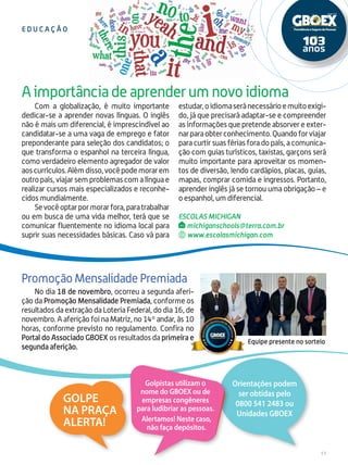 11
Com a globalização, é muito importante
dedicar-se a aprender novas línguas. O inglês
não é mais um diferencial, é imprescindível ao
candidatar-se a uma vaga de emprego e fator
preponderante para seleção dos candidatos; o
que transforma o espanhol na terceira língua,
como verdadeiro elemento agregador de valor
aoscurrículos.Alémdisso,vocêpodemorarem
outro país, viajar sem problemas com a língua e
realizar cursos mais especializados e reconhe-
cidos mundialmente.
Sevocêoptarpormorarfora,paratrabalhar
ou em busca de uma vida melhor, terá que se
comunicar fluentemente no idioma local para
suprir suas necessidades básicas. Caso vá para
estudar,oidiomaseránecessárioemuitoexigi-
do, já que precisará adaptar-se e compreender
as informações que pretende absorver e exter-
narparaobterconhecimento.Quandoforviajar
para curtir suas férias fora do país, a comunica-
ção com guias turísticos, taxistas, garçons será
muito importante para aproveitar os momen-
tos de diversão, lendo cardápios, placas, guias,
mapas, comprar comida e ingressos. Portanto,
aprender inglês já se tornou uma obrigação – e
o espanhol, um diferencial.
No dia 18 de novembro, ocorreu a segunda aferi-
ção da Promoção Mensalidade Premiada, conforme os
resultados da extração da Loteria Federal, do dia 16, de
novembro. A aferição foi na Matriz, no 14º andar, às 10
horas, conforme previsto no regulamento. Confira no
Portal do Associado GBOEX os resultados da primeira e
segunda aferição.
E du c a ç ã o
A importância de aprender um novo idioma
Promoção Mensalidade Premiada
ESCOLAS MICHIGAN
michiganschools@terra.com.br
www.escolasmichigan.com
Orientações podem
ser obtidas pelo
0800 541 2483 ou
Unidades GBOEX
Golpistas utilizam o
nome do GBOEX ou de
empresas congêneres
para ludibriar as pessoas.
Alertamos! Neste caso,
não faça depósitos.
Golpe
na praça
Alerta!
Equipe presente no sorteio
 