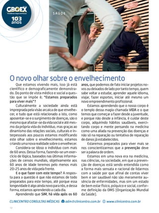 12
Que estamos vivendo mais, isso já está
científico e demograficamente demonstra-
do. Do ponto de vista médico e social a ques-
tão que se impõe é; “Estamos preparados
para viver mais”?
Culturalmente a sociedade ainda está
impregnada pela visão arcaica de que envelhe-
cer, e tudo que está relacionado a isto, como
aposentar-se e o surgimento de doenças, são o
mesmoqueafastar-sedavidasocialeatémes-
mo da própria vida do indivíduo, mas graças ao
dinamismo das relações sociais, culturais e in-
terpessoais aos poucos estamos modificando
este olhar sobre o envelhecimento, estamos
criandoumanovarealidadesobreoenvelhecer.
Considera-se idoso o indivíduo com mais
de 60 anos. Dessa forma, fazendo-se um exer-
cício de lógica, baseados nas últimas informa-
ções de censos mundiais, objetivamente aos
60 anos de idade teremos pelo menos mais
20-25 anos de vida pela frente.
E o que fazer com este tempo? A respos-
ta para a questão é que não estamos de todo
preparados para este tempo, até porque essa
longevidadeéalgoaindanovoparanós,edessa
forma, estamos aprendendo a cada dia.
Aprendendo que SIM, há vida após os 60
anos, que podemos de fato iniciar projetos no-
vosoudeixadosdeladoportantotempo,quem
sabe voltar a estudar, aprender aquele idioma,
viajar, fazer esportes, iniciar até mesmo um
novo empreendimento profissional.
Estamos aprendendo que o nosso corpo é
o templo dessa magia chamada vida e o que
temos que começar a fazer desde a juventude,
e porque não desde a infância, é cuidar deste
corpo, adquirindo hábitos saudáveis, exerci-
tando corpo e mente pensando na medicina
como uma aliada na prevenção das doenças e
não só na reparação ou tentativa de reparação
de danos já estabelecidos.
Estaremos preparados para viver mais se
nos conscientizarmos que a prevenção deve
ser a palavra de ordem.
Estamos em uma nova era na medicina,
nas ciências, na sociedade, em que a preven-
ção de doenças está sendo entendida como
a forma mais sensata e racional de lidarmos
com a saúde por que afinal de contas viver
bem e ser saudável não são meramente au-
sência de enfermidades, mas sim um estado
de bem estar físico, psíquico e social, confor-
me definição da OMS (Organização Mundial
da Saúde).
s a ú de
O novo olhar sobre o envelhecimento
CLINICENTRO CONSULTAS MÉDICAS adm@clinicentro.com.br www.clinicentro.com.br
 