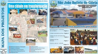 Informativo da Prefeitura Municipal de São João Batista do Glória

                                                                                                                   São João Batista do Glória              INFORMATIVO DA PREFEITURA MUNICIPAL DE SÃO JOÃO
                                                                                                                                                             BATISTA DO GLÓRIA - NÚMERO 2 - JANEIRO DE 2011
                                                                                                                                                                      ADMINISTRAÇÃO 2009-2012
 MAPA DOS PROJETOS




                                                                                           Nossa cidade está mudando por você
                                                                                         Desenvolvimento e valorização
                                                                                         dos servidores...........................Página 3

                                                                                         A Saúde mostrando sua força...Página 4

                                                                                         Compra de uma van Ducato para
                                                                                         a Saúde..........................................Página 5

                                                                                         Ampliação da Frota
                                                                                         Municipal.....................................Página 7

                                                                                         Escola no valor de 1.600.000
                                                                                         ......................................................Página 10



Informativo
    ADM
2009 - 2012
 Página 16
 