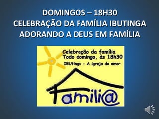 DOMINGOS – 18H30 CELEBRAÇÃO DA FAMÍLIA IBUTINGA ADORANDO A DEUS EM FAMÍLIA 