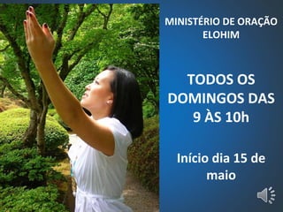 MINISTÉRIO DE ORAÇÃO ELOHIM TODOS OS DOMINGOS DAS 9 ÀS 10h Início dia 15 de maio 