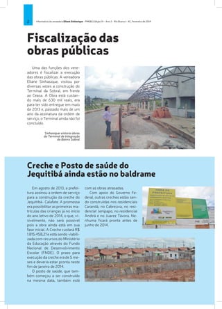 2

Informativo da vereadora Eliane Sinhasique - PMDB | Edição XI - Ano 2 - Rio Branco - AC, Fevereiro de 2014

Fiscalização das
obras públicas
Uma das funções dos vereadores é fiscalizar a execução
das obras públicas. A vereadora
Eliane Sinhasique, visitou por
diversas vezes a construção do
Terminal da Sobral, em frente
ao Ceasa. A Obra está custando mais de 630 mil reais, era
para ter sido entregue em maio
de 2013 e, passado mais de um
ano da assinatura da ordem de
serviço, o Terminal ainda não foi
concluído.
Sinhasique vistoria obras
do Terminal de Integração
do Bairro Sobral

Creche e Posto de saúde do
Jequitibá ainda estão no baldrame
Em agosto de 2013, a prefeitura assinou a ordem de serviço
para a construção da creche do
Jequitibá- Calafate. A promessa
era possibilitar as primeiras matrículas das crianças já no início
do ano letivo de 2014, o que, visivelmente, não será possível
pois a obra ainda está em sua
fase inicial. A Creche custará R$
1.815.458,21 e está sendo viabilizada com recursos do Ministério
da Educação através do Fundo
Nacional de Desenvolvimento
Escolar (FNDE). O prazo para
execução da creche era de 5 meses e deveria estar pronta neste
fim de janeiro de 2014.
O posto de saúde, que também começou a ser construído
na mesma data, também está

com as obras atrasadas.
Com apoio do Governo Federal, outras creches estão sendo construídas nos residenciais
Carandá, no Cabreúva, no residencial Jenipapo, no residencial
Andirá e no Juarez Távora. Nenhuma ficará pronta antes de
junho de 2014.

 