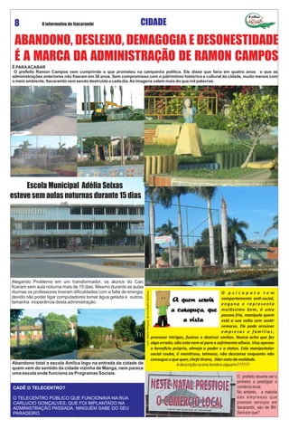 Folha
O informativo de Itacarambi8 CIDADE
O p s i c o p a t a t e m
comportamento an ‐social,
e n g a n a e r e p r e s e n ta
mui ssimo bem, é uma
pessoa fria, manipula quem
está a sua volta sem sen r
remorso. Ele pode arruinar
e m p r e s a s e fa m í l i a s ,
provocar intrigas, fuxicos e destruir sonhos. Nunca acha que fez
algo errado; não está nem aí para o sofrimento alheio. Visa apenas
o bene cio próprio, almeja o poder e o status. Este manipulador
social rouba, é men roso, teimoso, não descansa enquanto não
consegueoquequer,chefe rano, lídernatodamaldade.
Adescriçãoacimalembraalguém??????Abandono total a escola Amilca logo na entrada da cidade de
quem vem do sentido da cidade vizinha de Manga, nem parece
uma escola onde funciona os Programas Sociais.
CADÊ O TELECENTRO?
O TELECENTRO PÚBLICO QUE FUNCIONAVA NA RUA
CARLUCIO GONÇALVES, QUE FOI IMPLANTADO NA
ADMINISTRAÇÃO PASSADA, NINGUÉM SABE DO SEU
PARADEIRO.
ABANDONO, DESLEIXO, DEMAGOGIA E DESONESTIDADE
É A MARCA DA ADMINISTRAÇÃO DE RAMON CAMPOS
É PARAACABAR
O prefeito Ramon Campos vem cumprindo o que prometeu na campanha política. Ele disse que faria em quatro anos o que as
administrações anteriores não ﬁzeram em 30 anos. Sem compromisso com o patrimônio histórico e cultural da cidade, muito menos com
o meio ambiente, Itacarambi vem sendo destruída a cada dia.As imagens valem mais do que mil palavras.
Alegando Problema em um transformador, os alunos do Caic
ﬁcaram sem aula noturna mais de 15 dias. Mesmo durante as aulas
diurnas os professores tiveram diﬁculdades com a falta de energia,
devido não poder ligar computadores tomar água gelada e outros,
tamanha inoperância desta administração.
Escola Municipal Adélia Seixas
esteve sem aulas noturnas durante 15 dias
O prefeito deveria ser o
primeiro a prestigiar o
comérciolocal.
No entanto, a maioria
das empresas que
prestam serviços em
Itacarambi, são de BH.
Seráporque?
Livro:MentePerigosa,deAnaBeatrizBarbosa
 
