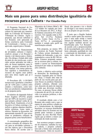 5

ARQPEP NOTÍCIAS

Mais um passo para uma distribuição igualitária de
recursos para a Cultura - Por Cláudio Puty
O Programa Nacional de Fomento e Incentivo à Cultura – Procultura foi aprovado por unanimidade na Comissão de Finanças e
Tributação da Câmara. Agora a
proposta, que deverá substituir a
Lei Rouanet, será apreciada de
forma conclusiva pela Comissão
de Constituição e Justiça e, caso
aprovada, seguirá para o Senado.

Ministério da Cultura (MinC), R$
1,27 bilhão foi captado por meio
da Lei Rouanet em 2012. A Região Sudeste concentrou 81% desses
recursos. Em seguida estão as Regiões Sul (11,2%), Nordeste
(4,4%), Centro Oeste (2,1%) e
Norte (0,7%). A concentração
também é notado pelo perfil da
manifestação cultural.

A mudança no financiamento
de atividades culturais é imprescindível, porque a Lei Rouanet é
injusta e até danosa para a federação. Ela obriga o Estado abrir mão
de parte de sua receita que, a princípio seriam aplicados em todo o
país, de forma equânime, para financiar projetos culturais da Região Sudeste. Em outras palavras,
isso significa a transferência de
recursos de regiões mais pobres
para uma única região que já é
abastada.

Pela proposta, ao menos 30%
dos recursos do Fundo Nacional
de Cultura seriam destinados às
unidades da Federação, o que corresponderia a cerca de R$ 180 milhões. Estamos propondo aumentar os recursos para a cultura, tornando o acesso ao financiamento
alcançável por todas as manifestações culturais.

O Procultura (PL 1.139/2007)
tornará mais igualitária a distribuição de verba para a cultura entre
estados e municípios, como também aos produtores independentes
ou de pequeno porte.
O relatório do deputado federal
Pedro Eugênio (PT-PA) propõe
que até 100% do incentivo a qualquer projeto cultural venha de renúncia fiscal. Atualmente, a Lei de
Incentivo à Cultura restringe o benefício a apenas algumas manifestações artísticas, como teatro e
música. Durante as discussões, foi
apresentada emenda PL que acrescenta os produtores culturais de
pequeno porte como beneficiários.
A concentração geográfica dos
recursos oriundos de renúncia fiscal, para as atividades culturais, é
um dos tópicos que o Procultura
busca alterar. De acordo com o

fiscal, elas passam a ter o direito
de divulgar a sua marca associando-a ao projeto em que investiu.
É justo que a Região Sudeste
receba a maior parte dos recursos,
pois é nela onde reside o maior
número de habitantes. Porém, outras regiões também devem ser
beneficiadas pela “Lei Rouanet”,
de acordo com a proporcionalidade de sua população, pois cultura é
lazer, educação, qualidade de vida
e construção de identidade e, portanto, todos devem ter acesso a
ela.

Cláudio Puty é economista, deputado
federal e Associado da ARQPEP

Assim, o objetivo seria corrigir
as distorções da distribuição de
recursos regulada pela Lei Rouanet. Hoje, o Estado abre mão de
parte de sua receita para que pessoas físicas ou jurídicas financiem
projetos culturais, obtendo com
isso, desconto de parte do imposto
de renda que deveriam recolher.
No caso, as pessoas físicas obtêm
o desconto de até 6% do valor devido e as pessoas jurídicas, o desconto de até 4%.
O resultado obtido com a Lei
Rouanet não condiz com o que se
espera de uma política voltada para o fortalecimento da federação
brasileira: os recursos distribuídos
advindos dessa lei ficaram em sua
grande parte restritos a projetos
oriundos do eixo Rio-São Paulo,
região que já detém a maior concentração da renda nacional.
Isso acontece porque o patrocínio de empresas, sediadas na região sudeste, a projetos culturais
tem sido a forma mais utilizada de
financiamento. Além do incentivo

ARQPEP Notícias
Texto e diagramação:
Antônio Pacheco Neto
Ascom - Arqpep
Supervisão:
Leonardo Torii
Ethel Soares
Informativo distribuído eletronicamente
para os Associados da Arqpep

 