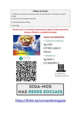 Pedidos de Oração:
1- Saúde física, emocional e espiritual, minha, de minha família e da equipe que trabalha
comigo.
2-Pelos Treinamento Regionais de 2022
3- Pela Escola Quatro Cântaros.
4- Pela SGM
Missões não é um ministério opicional para alguns cristãos hiperativos
da igreja. Missões é o propósito da igreja.
https://linktr.ee/comandoresgatai
Comando Resgatai
Facebook:
Comando Resgatai
 