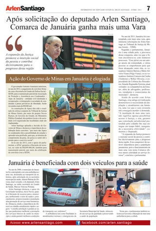 7INFORMATIVO DO DEPUTADO ESTADUAL ARLEN SANTIAGO - JUNHO /2013
Após solicitação do deputado Arlen Santiago,
Comarca de Januária ganha mais uma Vara
No ano de 2011, Januária foi con-
templada com mais uma vara, após
inúmeras solicitações de Arlen San-
tiago ao Tribunal de Justiça de Mi-
nas Gerais – TJMG.
Segundo o parlamentar, Januá-
ria é uma cidade polo, e precisava
dessa conquista, uma vez que o fó-
rum encontrava-se com inúmeros
processos. “Este pleito era um anti-
go anseio da comunidade, e várias
pessoas se empenharam para que
fosse alcançado, entre elas, os ve-
readores Ademir Batista e Mário Sil-
vério Viana (Nêgo Viana); os ex-ve-
readores Antônio Carneiro da Cunha
(Tonheira) e Weber Oliveira; o ex-
presidente da Colônia dos Pescado-
res, Simeão Reginaldo Ferreira, atual
vereador; os companheiros da Ema-
ter; além de advogados, professo-
res, estudantes e comerciantes do
município”, destacou.
Ainda de acordo com Arlen
Santiago, essa antiga reivindicação
demonstrava a necessidade de am-
pliação e atendimento em Januá-
ria, uma vez que a vara existente
não conseguia atender à demanda.
“A instalação de mais uma vara,
não significa apenas possibilitar
acesso à Justiça, e sim, garantir
que a prestação jurisdicional pre-
tendida pelo cidadão lhe seja en-
tregue em tempo hábil, assegura-
da a necessária efetividade”, co-
mentou o Deputado.
“A expansão da Justiça promove
a inserção social da pessoa e contri-
bui decisivamente para o progresso
desta região. Esta conquista é de no-
tável importância para a população
januarense, pois o funcionamento de
mais uma vara nesta Comarca ofe-
rece maior celeridade ao serviço fo-
rense”, concluiu o parlamentar.
FOTOS:ALMG
facebook.com/arlen.santiagoAcesse: www.arlensantiago.com
Januária é beneficiada com dois veículos para a saúde
No ano de 2008, o município de Januá-
ria foi contemplado com uma ambulância e
uma van, destinados ao transporte de en-
fermos, após solicitação do ex-secretário
municipal de saúde,Ademir Batista de Oli-
veira, atual vereador, e do deputadoArlen
Santiago, ao então secretário de Estado
de Saúde, Marcus Vinícius Pestana.
Arlen Santiago destacou o apoio do
Governador na época,Aécio Neves, quan-
to à liberação de recursos para o municí-
pio, melhorando o setor de saúde e, prin-
cipalmente, proporcionando à população
uma prestação de serviço mais humaniza-
do. Destacou, ainda, a importância de ofe-
recer ao cidadão atendimento rápido e se-
guro: “a minha satisfação é grande ao sa-
ber que poderemos melhorar a prestação
dos serviços básicos de saúde no muni-
cípio e ainda garantir melhores condições
de transporte aos enfermos”.
A ambulância terá como finalidade os
atendimentos normais e emergenciais da
Secretaria Municipal de Saúde, oferecen-
do um serviço de qualidade e preservando
a saúde da população.
Neste ano, o parlamentar também so-
licitou ao Governo a liberação de mais uma
ambulância para a cidade.
A expansão da Justiça
promove a inserção social
da pessoa e contribui
decisivamente para o
progresso desta região
O governador Antonio Anastasia autorizou,
no ano de 2012, o pagamento de convênio firma-
do com a Secretaria de Estado de Defesa Social -
SEDS, para a manutenção parcial daAssociação
de Proteção e Assistência aos Condenados –
Apac de Januária - entidade civil destinada à
recuperação e reintegração à sociedade do con-
denado a penas privativas de liberdade. Serão
investidos mais de R$300 mil.
As construções de Apacs têm sido o resul-
tado do esforço conjunto do Tribunal de Justiça
de Minas Gerais, por meio do projeto Novos
Rumos; do Governo do Estado; do Ministério
Público Estadual; dos poderes locais e da socie-
dade civil organizada das localidades onde são
implantadas.
Arlen Santiago aplaudiu a decisão do Go-
verno de Minas e destacou a importância da ce-
lebração deste convênio: “por meio das Apacs
os condenados têm a possibilidade de estudar e
aprender uma profissão, para que, ao término do
cumprimento da pena, ele possa se sentir útil e
pronto para o convívio social”.
Já no ano de 2013, com o apoio do parla-
mentar, a APAC garantiu a liberação de recur-
sos, no valor de R$209.886,00, também para
manutenção parcial, por meio da celebração
de convênio com a SEDS.
Ação do Governo de Minas em Januária é elogiada
 
