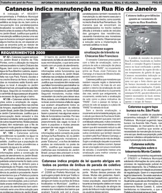 Trabalho em prol do Povo                       INFORMATIVO DOS BAIRROS JARDIM BRASIL, SANTANA, REAL E VELHOBOL                                                            PÁG. 05

     Catanese indica manutenção na Rua Rio de Janeiro
    A indicação nº. 653/2011                                                                  paralelepípedos também necessita de
encaminhada a Prefeitura Municipal                                                            manutenção ou até mesmo executar o              Catanese indica providências
indica melhorias como a manutenção                                                            recapeamento do trecho, como ocorrido             quanto ao vazamento de
asfáltica ao longo da via, bem como a                                                         no trecho final da Rua Pernambuco. Da            esgoto na Rua Rondônia
recuperação dos paralelepípedos                                                               maneira que se encontram os
localizados na subida da referida, no                                                         paralelepípedos no trecho (soltos)
trecho antes do acesso a Rua Rondônia,                                                        dificulta a entrada e saída de veículos
no Jardim Brasil. Justifica que quanto à                                                      das garagens das residências,
manutenção asfáltica é preciso uma vez                                                        causando transtornos aos moradores
que os buracos começam aparecer em                                                            que residem no trecho. Observamos que
alguns trechos da via, em especial um                                                         a solução seria a implantação de
que se encontra junto ao redutor de                                                           camada asfáltica no local.
velocidade (tartaruga). Com relação aos
                                                                                                   Catanese sugere
REQUERIMENTOS 2009
REQUERIMENT
   UERIMENTOS                                                                                  sinalização de trânsito na
    Nº. 62 – Catanese sugere serviços               O bairro do Jardim Brasil vem              Chácaras São Francisco
                                                                                                                                                 A pedido de morador da própria
no Jardim Brasil e Distrito de Três            reclamando da falta de atendimento de               O vereador Catanese preocupado            Rua Rondônia, localziada no Jardim
Pontes, como a utilização da máquina           suas reivindicações, o que seria ame-          com a falta de sinalização, como a
                                                                                                                                             Brasil, o vereador Rogério Catanese
retroescavadeira no bairro Chácara das         nizado com um posto de atendimento.            pintura de solo e colocação de placa
                                                                                                                                             esteve no local verificando o proble-
Águas, bem como a regularização da                  Nº. 561 – Catanese solicita               indicativa de “PARE”, no cruzamento
                                                                                                                                             ma de vazamento de esgoto devido a
água da Rua Albertino Lastoria, especi-        informações sobre funcionários que             entre as Ruas José Feliciano de
                                                                                                                                             um rompimento de galeria de água.
almente aos sábados e domingos e sua           trabalham na creche do Jardim Brasil,          Camargo Jr e Isaura de Oliveira Scalvi,
                                                                                                                                             Catanese encaminhou indicação ao
falta nas ruas Pará, Paraná, escolas e         melhorias nas condições de trabalho com        sentido bairro-centro.
                                                                                                   Catanese justifica que moradores que      SAAE solicitando reparo urgente,
na creche Branca de Neve, e todos os           aumento de pessoal para a unidade.
dias os moradores estão ficando sem            Justifica que moradores têm reclamado          residem naquela região e diariamente           uma vez que o forte cheiro que sai
água no local. A situação no Jardim            que faltam funcionários para trabalhar na      utilizam o trecho, há mais de um ano           do buraco incomoda os moradores
Brasil é terrível, principalmente pela falta   creche do Jardim Brasil, que a situação        pedem o retorno da sinalização de solo         que residem nas imediações. O pedi-
de água. Segundo os moradores, nem             é sentida por moradores do Jardim Brasil.      e referida placa indicativa no cruzamento      do do vereador já foi atendido pela
o caminhão de água passa por ali quando        Segundo moradores, muitas mães                 das vias, sendo que antigamente, no            autarquia SAAE, que providenciou os
a escassez de água atinge o bairro.            necessitam da creche para deixar seus          cruzamento, existia tanto a sinalização        reparos necessários no local, norma-
    Nº.136 – Catanese solicita informa-        filhos, todavia, com a falta de funcionários   de solo como a placa indicativa de             lizando a situação, restanto agora,
ções sobre a ampliação de vagas,               no local, ocorre inclusive a falta de vagas    “PARE”. Com o passar do tempo, a               apenas o recape do buraco.
servidores e do espaço físico nas creches      que acabam atrapalhando todos os               pintura do solo se apagou e a placa de
de Amparo, especialmente nos bairros           moradores que precisam da referida             “PARE” foi retirada do local.                    Catanese sugere tapa
Jardim Brasil, Jardim São Dimas/Modelo         creche. Felizmente, os funcionários                 Sem a devida sinalização, o                buraco na Av. São Paulo
e Jardim Camandocaia. Justifica que a          fazem o possível, mas algumas vezes a          cruzamento se torna bastante perigoso, pois
                                                                                                                                               O vereador a pedido de populares
preocupação deste vereador e dos               falta de funcionários é sentida. Por isso      o veiculo que desce da Rua Isaura Scalvi,
                                                                                                                                            encaminhou indicação nº. 295/2011 a
demais é constante, tanto que já foi objeto    pedem a realização de concurso ou o            obrigatoriamente tem que parar, mas sem
                                                                                                                                            Prefeitura Municipal sugerindo tapa
de outros requerimentos. Muitas pessoas        preenchimento das vagas no local. O            a sinalização adequada, muitos condutores
                                                                                                                                            buraco na Avenida São Paulo, nas
(mães) têm reclamado que a fila de             bairro é populoso e muitas pessoas             que não residem nas proximidades ou não
                                                                                                                                            proximidades do mercadinho do Sr.
espera é muito grande e a falta de vagas       precisam de mais vagas no local.               sabem que ali é necessário reduzir ou até
                                                                                                                                            Henrique. Justifica que existe a
vem causando prejuízo aos munícipes.                Nº. 737 – Catanese solicita               mesmo parar, acabam colocando em risco
                                                                                                                                            necessidade da manutenção do buraco,
    Nº. 186 – Catanese solicita                informações sobre conserto de poste            outros condutores que também descem
                                                                                                                                            uma vez que, devido sua proporção, pode
providências na questão na água na             de força na Rua Roraima, 32, no Jardim         ou sobem pela Rua Feliciano Camargo, a
                                                                                                                                            ocasionar colisões e atropelamentos no
Rua Pernambuco e término de                    Brasil, pois segundo moradores o               qual tem a preferência de mão de direção.
                                                                                                                                            local. A prevenção evita acidentes.
asfalto. Justifica que a população do          poste “Estourou”, e os fios de telefone        Sugiro a sinalização daquele cruzamento
Jardim Brasil solicita providências a          acabou se misturando no poste da               para evitar que colisões ocorram. Apesar            Catanese solicita
respeito da água e do asfalto.                 CPFL. Justifica que requeiro essas             de ser uma região com pouco movimento             informações sobre o
    Nº. 376 – Catanese solicita                melhorias aos moradores do Jardim              de veículos, o cruzamento merece uma
informações sobre a construção de              Brasil, porque eles precisam e muito           sinalização para melhor orientar os            loteamento Monte Castelo
posto de atendimento no Jardim Brasil.         da energia elétrica e do telefone.             condutores de veículos.                           O vereador encaminhou requerimento
Na justificativa ofertada pela munici-                                                                                                      nº. 378/2011 a Prefeitura Municipal
palidade anteriormente foi dado como           Catanese indica projeto de lei quanto abrigos em                                             solicitando informações de como anda o
resposta, a falta de dinheiro para a                                                                                                        processo de regularização judicial do
implantação do Projeto, mas reconhe-
                                               todos os pontos de ônibus de parada de coletivo                                              referido loteamento. Se a Prefeitura tem
ceu como sendo interessante. A insis-              O vereador encaminhou indicação            ventos, enquanto aguardam o trans-            alguma novidade com relação ao processo
tência do pedido é procedente. Assim           nº. 2/2009 ao Prefeito Municipal, na           porte. Muitas dessas pessoas são              de regularização. Quem é o responsável
entendemos que a Prefeitura poderia            qual sugere projeto de lei que “Institui a     idosas. Muitas são gestantes. Assim,          legal do loteamento. Se existe assinatura
incluir nossa sugestão na pauta de             obrigatoriedade da implantação de              devemos dar melhores garantias a              do TAC para o loteamento Monte Castelo.
obras e reivindicações, pois a comuni-         abrigos em todos os pontos de ônibus           nossa população, especialmente no             Atualmente quais são as informações que
dade anseia melhorias para o bairro, e         localizados no Município”. Justifica o         tocante ao transporte coletivo em nosso       podemos repassar aos moradores do
um posto de atendimento bem admi-              vereador que o objetivo é atender aos          Município. A colocação de abrigos de          loteamento Monte Castelo. E, sobre
nistrado seria uma ótima solução para          anseios dos moradores dos bairros que          ponto de ônibus é muito importante para       benfeitorias no loteamento, o que a
                                               acabam ficando sob sol e chuva,                os usuários desse serviço.
 
