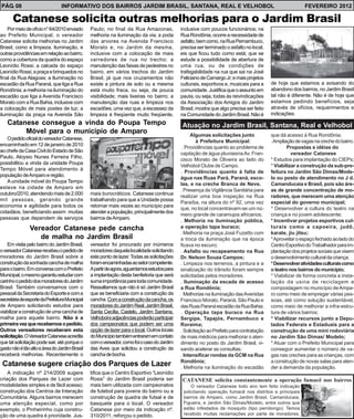 PÁG. 08                          INFORMATIVO DOS BAIRROS JARDIM BRASIL, SANTANA, REAL E VELHOBOL                                                          FEVEREIRO 2012

      Catanese solicita outras melhorias para o Jardim Brasil
    Por meio de ofício n° 64/2010 enviado       Paulo; no final da Rua Amazonas,             inclusive com poucos funcionários; na
ao Prefeito Municipal, o vereador               melhoria na iluminação da via; a poda        Rua Rondônia, ocorre a necessidade de
Catanese solicita melhorias no Jardim           das arvores na Avenida Francisco             asfalto, bem como, na Rua Pernambuco,
Brasil, como a limpeza, iluminação, e           Morato e, no Jardim da mesma,                precisa ser terminado o asfalto no local,
outras providências em relação ao bairro,       inclusive com a colocação de mais            eis que ficou tudo como está; que se
como a cobertura da quadra do espaço            varredores de rua no trecho; a               estude a possibilidade de abertura de
Leonídio Rossi; a calcada do espaço             manutenção das faixas de pedestres no        uma rua, ou de condições de
Leonídio Rossi; a praça e brinquedos no         bairro, em vários trechos do Jardim          trafegabilidade na rua que sai na José
final da Rua Alagoas; a Iluminação no           Brasil, já que nos cruzamentos não           Feliciano de Camargo Jr; e mais projetos
escadão da Rua Paraná, que liga a Rua           existe a pintura de solo ou a mesma          culturais, esportivos e, musicais para a     de hoje que estamos a avisando do
Rondônia; a melhoria na iluminação do           está muito fraca, ou seja, de pouca          comunidade. Justifica que o assunto em       abandono dos bairros, no Jardim Brasil
escadão que liga a Avenida Francisco            visibilidade; mais lixeiras no bairro; a     pauta, ou seja, todas às reivindicações      tal não é diferente. Não é de hoje que
Morato com a Rua Bahia, inclusive com           manutenção das ruas e limpeza nos            da Associação dos Amigos do Jardim           estamos pedindo benefícios, seja
a colocação de mais postes de luz; a            escadões, uma vez que, a escassez da         Brasil, mostra que algo precisa ser feito    através de ofícios, requerimentos e
iluminação da praça na Avenida São              limpeza é freqüente muito freqüente,         na Comunidade do Jardim Brasil. Não é        indicações.
   Catanese consegue a vinda do Poupa Tempo                                                  Atuação no Jardim Brasil, Santana, Real e Velhobol
        Móvel para o município de Amparo                                                          Algumas solicitações junto              que dá acesso à Rua Rondônia;
   O pedido oficial do vereador Catanese,
                                                                                                      à Prefeitura Municipal:             . Ampliação de vagas na creche do bairro.
encaminhado em 12 de janeiro de 2010
                                                                                              . Providências quanto ao problema de                Propostas e idéias do
ao chefe da Casa Civil do Estado de São
                                                                                             captação de água pluviaisna Av. Fran-                  vereador Catanese
Paulo, Aloysio Nunes Ferreira Filho,
                                                                                             cisco Morato de Oliveira ao lado do          * Estudos para implantação do CIEPs;
possibilitou a vinda da unidade Poupa
                                                                                             Velhobol Clube de Campo.                     * Viabilizar a construção da sub-pre-
Tempo Móvel para atendimento à
                                                                                             . Providências quanto à falta de             feitura no Jardim São Dimas/Mode-
população de Amparo e região.
                                                                                             água nas Ruas Pará, Paraná, esco-            lo ou posto de atendimento no J d.
   A unidade móvel do Poupa Tempo
                                                                                             las, e na creche Branca de Neve.             Camanducaia e Brasil, pois são áre-
esteve na cidade de Amparo em
                                                                                             . Presença da Vigilância Sanitária para      as de grande concentração de mo-
outubro/2010, atendendo mais de 2.000           mais burocráticos. Catanese continua
                                                                                             realizar uma boa inspeção na Rua             radores, que merecem uma atenção
mil pessoas, gerando grande                     trabalhando para que a Unidade possa
                                                                                             Paraíba, na altura do nº 92, uma vez         especial do governo municipal;
economia e agilidade para todos os              retornar mais vezes ao município para
                                                                                             que, no local concentravam-se um nú-         * Desenvolver a cultura do teatro na
cidadãos, beneficiando assim muitas             atender a população, principalmente dos
                                                                                             mero grande de caramujos africanos;          criança e no jovem adolescente;
pessoas que dependem de serviços                bairros de Amparo.
                                                                                             . Melhoria na iluminação pública,            * Incentivar projetos esportivos cul-
                Vereador Catanese pede cancha                                                a operação tapa buraco;                      turais como a capoeira, judô,
                                                                                             . Melhoria na praça José Fuzetto com         karate, jiu jitsu;
                   de malha no Jardim Brasil                                                 a troca da iluminação que na época           * Aproveitar o espaço fechado ao lado do
    Em visita pelo bairro do Jardim Brasil,     vereador foi procurado por inúmeros          ficava no escuro;                            Centro Esportivo do Trabalhador para im-
o vereador Catanese recebeu o pedido de         moradores daquela localidade solicitando     . Asfalto ou recapeamento na Rua             plantação dos projetos sociais que visem
moradores do Jardim Brasil sobre a              este ponto de lazer. Todas as solicitações   Dr. Nelson Souza Campos;                     o desenvolvimento cultural da criança;
construção da sonhada cancha de malha           foram encaminhadas ao setor competente.      . Limpeza nos terrenos, a pintura e a        * Desenvolver atividades culturais como
para o bairro. Em conversa com o Prefeito       A partir de agora, aguardamos estudos para   sinalização do trânsito foram sempre         o teatro nos bairros do município;
Municipal, o mesmo garantiu estudar com         a implantação desta benfeitoria que será     solicitadas pelos moradores.                 * Viabilizar de forma concreta a insta-
carinho o pedido dos moradores do Jardim        suma importância para toda comunidade.       . Iluminação da escada de acesso             lação da usina de reciclagem e
Brasil. Também conversamos com o                Ressaltamos que não é só Jardim Brasil       a Rua Rondônia;                              compostagem no município de Ampa-
pessoal da Secretaria do Esporte e com a        que se beneficiaria com a construção da      . Melhorias na iluminação das Avenidas       ro como meio de empregar várias pes-
secretária de esporte da Prefeitura Municipal   cancha. Com a construção da cancha, os       Francisco Morato, Paraná, São Paulo e        soas, até como solução sustentável,
de Amparo solicitando estudos para              moradores do Jardim Real, Jardim Brasil,     das Ruas Paraná escadão da Rua Bahia;        como meio de melhorar a infra-estru-
viabilizar a construção de uma cancha de        Santa Cecília, Castelo, Jardim Santana,      . Operação tapa buraco na Rua                tura de vários bairros;
malha para aquele bairro. Não é a               Velhobol e adjacências poderão participar    Sergipe, Tapajós, Pernambuco e               * Viabilizar recursos junto a Depu-
primeira vez que recebemos o pedido.            dos campeonatos que podem ser uma            Roraima;                                     tados Federais e Estaduais para a
Outros vereadores receberam esta                opção de lazer para o local. Outros locais   . Solicitação ao Prefeito para contratação   construção de uma mini rodoviária
solicitação. O Vereador Catanese acredita       do Município também entraram em contato      de mais médicos para melhorar o aten-        no Jardim São Dimas/ Modelo;
que tal solicitação pode sair, até porque o     com o vereador, como foi o caso do Jardim    dimento no posto do Jardim Brasil, vi-       * Atuar com o Prefeito Municipal para
gasto não é tão alto e área do Jardim Brasil    das Aves que solicitou a construção da       sando acelerar as consultas;                 conseguir aumentar o número de va-
receberá melhorias. Recentemente o              cancha de bocha.                             . Intensificar rondas da GCM na Rua          gas nas creches para as crianças, com
                                                                                             Rondônia;                                    a construção de novas salas para aten-
 Catanese sugere criação dos Parques de Lazer                                                . Melhoria na iluminação do escadão          der a demanda da população.
    A indicação nº 214/2009 sugere              tifica que o Centro Esportivo “Leonídio
criação dos Parques de Lazer com                Rossi” do Jardim Brasil poderia ser           CATANESE solicita constantemente a operação fumacê nos bairros
modalidades simples e de fácil acesso;          mais bem utilizada com campeonatos                O vereador Catanese todo ano tem feito indicação
construção dos Centros de Interação             de futebol para jovens do bairro ou a         solicitando operação fumacê nos distritos e principais
Comunitária. Alguns bairros merecem             construção de quadra de futsal e de           bairros de Amparo, como Jardim Brasil, Camanducaia,
uma atenção especial, como por                  basquete para o local. O vereador             Figueira, e Jardim São Dimas/Modelo, entre outros que
exemplo, o Pinheirinho cuja constru-            Catanese por meio da indicação nº.            estão infestados de mosquito (tipo pernilongo). Temos
ção de uma quadra é prioridade. Jus-            310/2011, reforçou o pedido.                  recebido muitas reclamações por parte de moradores.
 