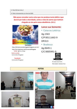 3- Pela IEQ Serrinha 2
4- Pelos treinamentos on-line de 2020.
Não posso conceber outra coisa que me produza tanto júbilo e que
durará por toda a eternidade, como a vista de outros que tenham
chegado ao céu pela nossa obediência. (D.S.)
FOTOS
]]]]
Comando Resgatai
Facebook:
Comando Resgatai
 