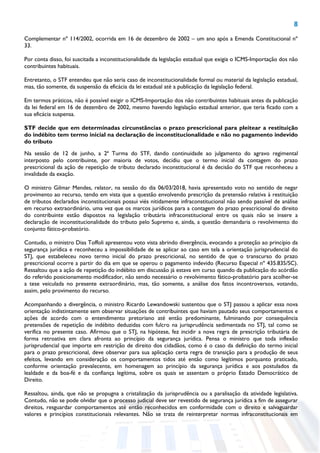 8
Complementar nº 114/2002, ocorrida em 16 de dezembro de 2002 – um ano após a Emenda Constitucional nº
33.
Por conta disso, foi suscitada a inconstitucionalidade da legislação estadual que exigia o ICMS-Importação dos não
contribuintes habituais.
Entretanto, o STF entendeu que não seria caso de inconstitucionalidade formal ou material da legislação estadual,
mas, tão somente, da suspensão da eficácia da lei estadual até a publicação da legislação federal.
Em termos práticos, não é possível exigir o ICMS-Importação dos não contribuintes habituais antes da publicação
da lei federal em 16 de dezembro de 2002, mesmo havendo legislação estadual anterior, que teria ficado com a
sua eficácia suspensa.
STF decide que em determinadas circunstâncias o prazo prescricional para pleitear a restituição
do indébito tem termo inicial na declaração de inconstitucionalidade e não no pagamento indevido
do tributo
Na sessão de 12 de junho, a 2ª Turma do STF, dando continuidade ao julgamento do agravo regimental
interposto pelo contribuinte, por maioria de votos, decidiu que o termo inicial da contagem do prazo
prescricional da ação de repetição de tributo declarado inconstitucional é da decisão do STF que reconheceu a
invalidade da exação.
O ministro Gilmar Mendes, relator, na sessão do dia 06/03/2018, havia apresentado voto no sentido de negar
provimento ao recurso, tendo em vista que a questão envolvendo prescrição da pretensão relativa à restituição
de tributos declarados inconstitucionais possui viés nitidamente infraconstitucional não sendo passível de análise
em recurso extraordinário, uma vez que os marcos jurídicos para a contagem do prazo prescricional do direito
do contribuinte estão dispostos na legislação tributária infraconstitucional entre os quais não se insere a
declaração de inconstitucionalidade do tributo pelo Supremo e, ainda, a questão demandaria o revolvimento do
conjunto fático-probatório.
Contudo, o ministro Dias Toffoli apresentou voto vista abrindo divergência, evocando a proteção ao princípio da
segurança jurídica e reconheceu a impossibilidade de se aplicar ao caso em tela a orientação jurisprudencial do
STJ, que estabeleceu novo termo inicial do prazo prescricional, no sentido de que o transcurso do prazo
prescricional ocorre a partir do dia em que se operou o pagamento indevido (Recurso Especial nº 435.835/SC).
Ressaltou que a ação de repetição do indébito em discussão já estava em curso quando da publicação do acórdão
do referido posicionamento modificador, não sendo necessário o revolvimento fático-probatório para acolher-se
a tese veiculada no presente extraordinário, mas, tão somente, a análise dos fatos incontroversos, votando,
assim, pelo provimento do recurso.
Acompanhando a divergência, o ministro Ricardo Lewandowski sustentou que o STJ passou a aplicar essa nova
orientação indistintamente sem observar situações de contribuintes que haviam pautado seus comportamentos e
ações de acordo com o entendimento pretoriano até então predominante, fulminando por consequência
pretensões de repetição de indébito deduzidas com fulcro na jurisprudência sedimentada no STJ, tal como se
verifica no presente caso. Afirmou que o STJ, na hipótese, fez incidir a nova regra de prescrição tributária de
forma retroativa em clara afronta ao princípio da segurança jurídica. Pensa o ministro que toda inflexão
jurisprudencial que importe em restrição de direito dos cidadãos, como é o caso da definição do termo inicial
para o prazo prescricional, deve observar para sua aplicação certa regra de transição para a produção de seus
efeitos, levando em consideração os comportamentos tidos até então como legítimos porquanto praticado,
conforme orientação prevalecente, em homenagem ao princípio da segurança jurídica e aos postulados da
lealdade e da boa-fé e da confiança legítima, sobre os quais se assentam o próprio Estado Democrático de
Direito.
Ressaltou, ainda, que não se propugna a cristalização da jurisprudência ou a paralisação da atividade legislativa.
Contudo, não se pode olvidar que o processo judicial deve ser revestido de segurança jurídica a fim de assegurar
direitos, resguardar comportamentos até então reconhecidos em conformidade com o direito e salvaguardar
valores e princípios constitucionais relevantes. Não se trata de reinterpretar normas infraconstitucionais em
 