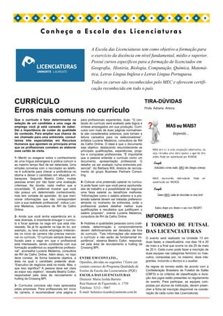 Conheça a Escola das Licenciaturas

                                                           A Escola das Licenciaturas tem como objetivo a formação para
                                                           o exercício da docência em nível fundamental, médio e superior.
                                                           Possui cursos específicos para a formação de licenciados em
                                                           Geografia, História, Biologia, Computação, Química, Matemá-
                                                           tica, Letras Língua Inglesa e Letras Língua Portuguesa.
                                                           Todos os cursos são reconhecidos pelo MEC e oferecem certifi-
                                                           cação reconhecida em todo o país.


CURRÍCULO                                                                                             TIRA-DÚVIDAS
                                                                                                      Profa. Adriana Antony
Erros mais comuns no currículo
Que o currículo é fator determinante na            para profissionais experientes, duas. “O con-
seleção de um candidato a uma vaga de              teúdo do currículo será avaliado pela lógica e
emprego você já está cansado de saber.             síntese empregados em sua produção. Currí-
Daí a importância de cuidar da qualidade           culos com mais de duas páginas normalmen-
do conteúdo. Para ampliar sua chance de            te são considerados extensos, pois tornam a
ser chamado para uma entrevista, consul-           leitura cansativa para os selecionadores”,
tamos três especialistas em Recursos               enfatiza Luciene Medeiros, consultora de RH
Humanos que apontam os principais erros            da Catho Online. O ideal é que o documento
que os profissionais cometem ao elaborar           seja objetivo, destacando resumidamente as
esse cartão de visita.                             principais qualificações, experiências, proje-
                                                   tos e conquistas profissionais. “É importante
1- Mentir ou exagerar sobre o conhecimento         que a pessoa entenda o curriculo como um
de uma língua estrangeira é prática comum e        documento, apresentação profissional. O
ao mesmo tempo fácil de ser detectada. Uma         detalhe vai ser avaliado numa entrevista pre-
simples conversa com o recrutador ao telefo-       sencial”, diz Bárbara Will, diretora de recruta-
ne é suficiente para checar a proficiência no      mento do grupo Business Partners Consul-
idioma e deixar o candidato em situação em-        ting.
baraçosa. Segundo Beatriz Collor, muitas
pessoas erram por não fazer uma avaliação          4- Colocar uma pretensão salarial no currícu-
criteriosa. Na dúvida, nada melhor que a           lo pode fazer com que você perca oportunida-
sinceridade. “É preferível mostrar que você        des de trabalho e a possibilidade de negociar
não possui um determinado conhecimento,            uma faixa salarial ou benefícios melhores.
mas tem vontade de aprender, do que men-           “Informações como o salário anterior e a pre-
cionar informações que não correspondam            tensão salarial devem ser tratadas preferenci-
com a sua realidade profissional”, indica Luci-    almente no momento da entrevista, onde o
ene Medeiros, consultora de RH da Catho            profissional poderá detalhar melhor suas
Online.                                            qualificações e resultados que justifiquem o
                                                   salário proposto”, orienta Luciene Medeiros,
2- Ainda que você tenha experiência em á-          consultora de RH da Catho Online.                  INFORMES
reas diversas, é importante enxugar o currícu-
lo e focar apenas na vaga em que está inte-        5- Hobbies e qualidades pessoais como criati-
ressado. Se já foi ajudante na loja do tio, por    vidade, determinação e comprometimento
                                                                                                      I TORNEIO DE FUTSAL
exemplo, ou teve outros empregos irrelevan-        devem definitivamente ser deixados de fora
tes no início da carreira não precisa mencio-      do currículo. “Tais informações vão estender
                                                                                                      DAS LICENCIATURAS
nar no currículo. “O currículo sempre deve ser     o currículo e não serão de fundamental im-         O evento será realizado na Unidade 13 em
focado para a vaga em que o profissional           portância”, observa Beatriz Collor, responsá-      duas fases, a classificatória, nos dias 19 e 20
está interessado, sendo condizente com sua         vel pela área de recrutamento e hutting da
                                                                                                      de maio e a final que ocorre no dia 25 de maio
formação acadêmica ou experiência profissio-       Crossing BPI.
nal”, aconselha Luciene Medeiros, consultora                                                          às 20 h. Cada curso pode fazer a inscrição de
de RH da Catho Online. Além disso, no topo                                                            duas equipes nas categorias feminino ou mas-
deve constar, de forma bastante objetiva, a        ENTRE EM CONTATO...                                culino, compostas por, no máximo, doze inte-
área na qual o candidato pretende atuar.           Opiniões, dúvidas ou sugestões ? Entre em          grantes, incluindo o técnico e o auxiliar.
“Executivo de negócios está na moda. Mas, o
                                                   contato conosco do Programa Qualidade de           As regras do torneio estão de acordo com a
que isso significa? A pessoa deve ser clara
ao expor seu objetivo”, ressalta Beatriz Collor,   Ensino da Escola das Licenciaturas (PQE)           Confederação Brasileira de Futebol de Salão
responsável pela área de recrutamento e            ESCOLA DAS LICENCIATURAS                           (CBFS) e os critérios de classificação e dura-
hutting da Crossing BPI.                           Diretora: Maria Izolda Barreto                     ção dos jogos estão presentes no regulamento
                                                                                                      do evento. Para participar, as equipes com-
                                                   Rua Huáscar de Figueiredo, n. 1730
3- Currículos concisos são mais apreciados                                                            postas por alunos da instituição, devem preen-
pelas empresas. Para profissionais em início       Telefone: 3212—5067                                cher a ficha de inscrição disponível na coorde-
de carreira, é recomendável uma página e           E-mail: helenice.ricardo@uninorte.com.br           nação de cada curso das Licenciaturas.
 