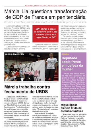 MANDATO PARTICIPATIVO - DEFESA DE DIREITOS
Márcia Lia questiona transformação
de CDP de Franca em penitenciária
Deputada apresenta requerimento de informação e critica falta de diálogo do governoAlckmin
A transformação do Centro de
Detenção Provisória (CDP) em uma
penitenciária pegou a população
de Franca de surpresa. O anúncio
foi feito em 04 de agosto pelo
governador Geraldo Alckmin, sem
qualquer discussão com a cidade
e sem que o CDP passasse por
adequações para receber detentos
já condenados.
A deputada estadual Márcia Lia
repudia decisão do governo.
CDP abriga o dobro
de detentos, com 1.555
homens, para a sua
capacidade, de 847
“Apresentei pedido de informa-
ções à Secretaria da Administração
Penitenciária, porque a população
não foi consultada, nem o governo
apresentou qualquer compensa-
ção à cidade, como ampliar inves-
timentos em saúde ou em infraes-
trutura, por exemplo”, afirma.
É comum ao estado propor
compensação à cidade que recebe
unidade prisional, já que ocor-
re um aumento considerável de
demanda por serviços. A deputada
também tratará do assunto em
agendas junto ao governo Alckmin.
“Muitas das nossas mulhe-
res não têm a percepção de
quanto o mundo é desigual
para nós”. A frase da deputa-
da estadual Márcia Lia marcou
o apoio à Frente Parlamentar
em Defesa dos Diretos das
Mulheres, lançada em Guaíra
pela vereadora Maria Adriana,
em julho. Márcia Lia tem um
mandato voltado para a defesa
dos direitos das mulheres, bem
como de seu empoderamento.
Deputada
apoia frente
em defesa da
mulher
A deputada estadual Márcia
Lia quer evitar o fechamento da
Unidade Básica de Desenvolvi-
mento em Saúde (UBDS) Central
de Ribeirão Preto. A unidade, que
funciona como Pronto Atendimen-
to, será fechada pelo município
para que o prédio seja utilizado
pelo Estado para a instalação do
Ambulatório Médico de Especiali-
dades (AME).
“O fechamento dessa unidade
de pronto-socorro irá prejudicar
mais de 220 mil pessoas que
moram no entorno. São feitos ali
cerca de mil atendimentos por dia.
Com o fechamento da unidade
e, de acordo com o que tem sido
divulgado pelo poder municipal,
esses mesmos pacientes terão de
recorrer a dois ônibus para chegar
até o PS mais próximo”, observa a
deputada Márcia Lia.
A parlamentar protocolou
indicação ao Governo do Estado
de realização de estudos técnicos
e financeiros para evitar o fecha-
mento do Pronto-Socorro e avalia
outras ações para impedir o fecha-
mento da unidade.
Márcia trabalha contra
fechamento de UBDS
Servidores e comunidade uniram-se para impedir o fechamento do PS Central de Ribeirão Preto
RIBEIRÃO PRETO GUAÍRA
Miguelópolis
pleiteia título de
estância turística
A deputada estadual Márcia Lia
articula a aprovação de título de
Estância Turística à cidade Mi-
guelópolis, na região de Barretos,
para fomentar o turismo. A soli-
citação é dos vereadores Alcídia
Esteves e Fio da Carol.
 