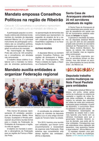 MANDATO PARTICIPATIVO - DEFESA DE DIREITOS
Mandato empossa Conselhos
Políticos na região de Ribeirão
PARTICIPAÇÃO POPULAR
Cerca de 120 conselheiras e conselheiros representam
mais de 20 cidades junto ao mandato de Márcia Lia
A participação popular e a cons-
trução coletiva são diretrizes funda-
mentais do mandato da deputada
estadual Márcia Lia. E o principal
instrumento de participação comu-
nitária são os conselhos políticos,
colegiados que representam as re-
giões na estrutura do mandato.
Na macrorregião de Ribeirão
Preto são cerca de 120 conselhei-
ras e conselheiros, em atividade
não remunerada.
O trabalho desse coletivo é co-
laborar com o mandato na indica-
ção de emendas parlamentares,
na apresentação de demandas das
comunidades que representam, na
sugestão de projetos de lei a se-
rem propostas pela deputada na
Assembleia Legislativa e na fisca-
lização do mandato.
OUTRAS REGIÕES
A deputada Márcia Lia também
compôs Conselhos Políticos nas
regiões de Araraquara e Matão,
Pontal do Paranapanema, São
Paulo e cidades da região, e Itape-
va e Sudoeste Paulista.
Mandato auxilia entidades a
organizar Federação regional
Pelo menos 50 pessoas repre-
sentando 25 entidades assisten-
ciais de Araraquara, Matão, Nova
Europa, Guatapará e Rincão parti-
ciparam da primeira reunião formal
para a criação da Federação de
Entidades de Araraquara e região,
no mês de agosto.
O objetivo do mandato é esten-
der a abrangência da Federação
para as regiões de Franca e Ribei-
rão Preto.
A constituição da entidade tem
o apoio do mandato da deputada
Márcia Lia e é uma antiga reivindi-
cação do Terceiro Setor na cidade.
“Em 2015, tivemos uma reunião
com entidades, que tiraram como
encaminhamento a necessidade
de organizar esta Federação. Hoje
estamos aqui consolidando este
desejo legítimo das entidades”,
afirma a deputada.
Reunião preparatória para a formação da Federação das Entidades, em Araraquara
Deputada trabalha
contra mudanças na
Nota Fiscal Paulista
para entidades
A deputada estadual Márcia Lia
lançou, em junho, várias ações
contra as mudanças no sistema de
captação e registro de notas fis-
cais pelas entidades. A alteração
implica na retirada das caixinhas
de coleta de notas dos comércios,
colocadas pelas entidades. A partir
de dezembro, o consumidor deve-
rá cadastrar a nota pelo celular.
“Recebemos reclamações de
entidades do estado todo e esta-
mos fazendo uma frente com as
câmaras municipais para que o
governador Geraldo Alckmin re-
cue da decisão, que pode até fe-
char entidades. Conseguimos que
ele estendesse essa captação até
dezembro, mas queremos manter
o atual sistema”, afirma Márcia Lia.
O mandato mantém uma peti-
ção on line, contra as mudanças.
Assine: HTTP://MIGRE.ME/WHVOQ
A Santa Casa de Araraquara já
está cadastrada para prestar servi-
ços de assistência em saúde aos
25 mil funcionários públicos esta-
duais do Iampse na região.
A parceria é resultado do traba-
lho da deputada estadual Márcia
Lia, que em abril do ano passado
propôs este convênio ao secretário
estadual de Planejamento e Ges-
tão, Marco Antônio Monteiro. Na
época, os valores não interessa-
vam ao hospital, mas as negocia-
ções continuaram.
“É uma vitória importante, por-
que os servidores tinham os des-
contos, mas não tinham os servi-
ços, interrompidos há cerca de três
anos”, diz Márcia Lia.
Santa Casa de
Araraquara atenderá
25 mil servidores
estaduais da região
 