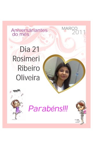 MARÇO
Aniversáriantes
do mês               2011

  Dia 21
Rosimeri
 Ribeiro
 Oliveira



      Parabéns!!!
 
