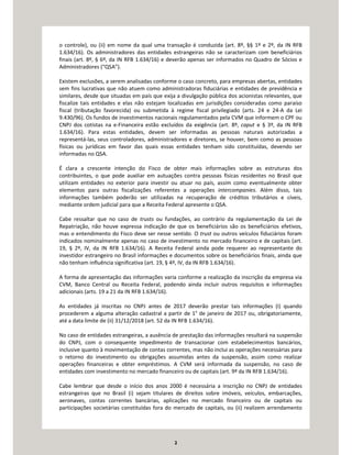 2
o controle), ou (ii) em nome da qual uma transação é conduzida (art. 8º, §§ 1º e 2º, da IN RFB
1.634/16). Os administradores das entidades estrangeiras não se caracterizam com beneficiários
finais (art. 8º, § 6º, da IN RFB 1.634/16) e deverão apenas ser informados no Quadro de Sócios e
Administradores (“QSA”).
Existem exclusões, a serem analisadas conforme o caso concreto, para empresas abertas, entidades
sem fins lucrativas que não atuem como administradoras fiduciárias e entidades de previdência e
similares, desde que situadas em país que exija a divulgação pública dos acionistas relevantes, que
fiscalize tais entidades e elas não estejam localizadas em jurisdições consideradas como paraíso
fiscal (tributação favorecida) ou submetida à regime fiscal privilegiado (arts. 24 e 24-A da Lei
9.430/96). Os fundos de investimentos nacionais regulamentados pela CVM que informem o CPF ou
CNPJ dos cotistas na e-Financeira estão excluídos da exigência (art. 8º, caput e § 3º, da IN RFB
1.634/16). Para estas entidades, devem ser informadas as pessoas naturais autorizadas a
representá-las, seus controladores, administradores e diretores, se houver, bem como as pessoas
físicas ou jurídicas em favor das quais essas entidades tenham sido constituídas, devendo ser
informadas no QSA.
É clara a crescente intenção do Fisco de obter mais informações sobre as estruturas dos
contribuintes, o que pode auxiliar em autuações contra pessoas físicas residentes no Brasil que
utilizam entidades no exterior para investir ou atuar no país, assim como eventualmente obter
elementos para outras fiscalizações referentes a operações intercompanies. Além disso, tais
informações também poderão ser utilizadas na recuperação de créditos tributários e cíveis,
mediante ordem judicial para que a Receita Federal apresente o QSA.
Cabe ressaltar que no caso de trusts ou fundações, ao contrário da regulamentação da Lei de
Repatriação, não houve expressa indicação de que os beneficiários são os beneficiários efetivos,
mas o entendimento do Fisco deve ser nesse sentido. O trust ou outros veículos fiduciários foram
indicados nominalmente apenas no caso de investimento no mercado financeiro e de capitais (art.
19, § 2º, IV, da IN RFB 1.634/16). A Receita Federal ainda pode requerer ao representante do
investidor estrangeiro no Brasil informações e documentos sobre os beneficiários finais, ainda que
não tenham influência significativa (art. 19, § 4º, IV, da IN RFB 1.634/16).
A forma de apresentação das informações varia conforme a realização da inscrição da empresa via
CVM, Banco Central ou Receita Federal, podendo ainda incluir outros requisitos e informações
adicionais (arts. 19 a 21 da IN RFB 1.634/16).
As entidades já inscritas no CNPJ antes de 2017 deverão prestar tais informações (i) quando
procederem a alguma alteração cadastral a partir de 1° de janeiro de 2017 ou, obrigatoriamente,
até a data limite de (ii) 31/12/2018 (art. 52 da IN RFB 1.634/16).
No caso de entidades estrangeiras, a ausência de prestação das informações resultará na suspensão
do CNPJ, com o consequente impedimento de transacionar com estabelecimentos bancários,
inclusive quanto à movimentação de contas correntes, mas não inclui as operações necessárias para
o retorno do investimento ou obrigações assumidas antes da suspensão, assim como realizar
operações financeiras e obter empréstimos. A CVM será informada da suspensão, no caso de
entidades com investimento no mercado financeiro ou de capitais (art. 9º da IN RFB 1.634/16).
Cabe lembrar que desde o início dos anos 2000 é necessária a inscrição no CNPJ de entidades
estrangeiras que no Brasil (i) sejam titulares de direitos sobre imóveis, veículos, embarcações,
aeronaves, contas correntes bancárias, aplicações no mercado financeiro ou de capitais ou
participações societárias constituídas fora do mercado de capitais, ou (ii) realizem arrendamento
 