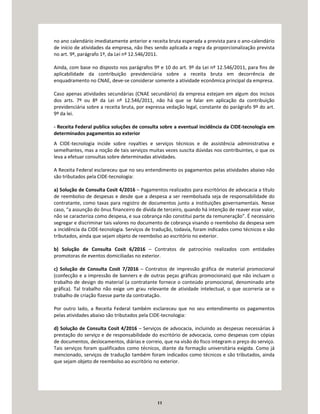 11
no ano calendário imediatamente anterior e receita bruta esperada a prevista para o ano-calendário
de início de atividades da empresa, não lhes sendo aplicada a regra da proporcionalização prevista
no art. 9º, parágrafo 1º, da Lei nº 12.546/2011.
Ainda, com base no disposto nos parágrafos 9º e 10 do art. 9º da Lei nº 12.546/2011, para fins de
aplicabilidade da contribuição previdenciária sobre a receita bruta em decorrência de
enquadramento no CNAE, deve-se considerar somente a atividade econômica principal da empresa.
Caso apenas atividades secundárias (CNAE secundário) da empresa estejam em algum dos incisos
dos arts. 7º ou 8º da Lei nº 12.546/2011, não há que se falar em aplicação da contribuição
previdenciária sobre a receita bruta, por expressa vedação legal, constante do parágrafo 9º do art.
9º da lei.
- Receita Federal publica soluções de consulta sobre a eventual incidência da CIDE-tecnologia em
determinados pagamentos ao exterior
A CIDE-tecnologia incide sobre royalties e serviços técnicos e de assistência administrativa e
semelhantes, mas a noção de tais serviços muitas vezes suscita dúvidas nos contribuintes, o que os
leva a efetuar consultas sobre determinadas atividades.
A Receita Federal esclareceu que no seu entendimento os pagamentos pelas atividades abaixo não
são tributados pela CIDE-tecnologia:
a) Solução de Consulta Cosit 4/2016 – Pagamentos realizados para escritórios de advocacia a título
de reembolso de despesas e desde que a despesa a ser reembolsada seja de responsabilidade do
contratante, como taxas para registro de documentos junto a instituições governamentais. Nesse
caso, “a assunção do ônus financeiro de dívida de terceiro, quando há intenção de reaver esse valor,
não se caracteriza como despesa, e sua cobrança não constitui parte da remuneração”. É necessário
segregar e discriminar tais valores no documento de cobrança visando o reembolso da despesa sem
a incidência da CIDE-tecnologia. Serviços de tradução, todavia, foram indicados como técnicos e são
tributados, ainda que sejam objeto de reembolso ao escritório no exterior.
b) Solução de Consulta Cosit 6/2016 – Contratos de patrocínio realizados com entidades
promotoras de eventos domiciliadas no exterior.
c) Solução de Consulta Cosit 7/2016 – Contratos de impressão gráfica de material promocional
(confecção e a impressão de banners e de outras peças gráficas promocionais) que não incluam o
trabalho de design do material (a contratante fornece o conteúdo promocional, denominado arte
gráfica). Tal trabalho não exige um grau relevante de atividade intelectual, o que ocorreria se o
trabalho de criação fizesse parte da contratação.
Por outro lado, a Receita Federal também esclareceu que no seu entendimento os pagamentos
pelas atividades abaixo são tributados pela CIDE-tecnologia:
d) Solução de Consulta Cosit 4/2016 – Serviços de advocacia, incluindo as despesas necessárias à
prestação do serviço e de responsabilidade do escritório de advocacia, como despesas com cópias
de documentos, deslocamentos, diárias e correio, que na visão do fisco integram o preço do serviço.
Tais serviços foram qualificados como técnicos, diante da formação universitária exigida. Como já
mencionado, serviços de tradução também foram indicados como técnicos e são tributados, ainda
que sejam objeto de reembolso ao escritório no exterior.
 