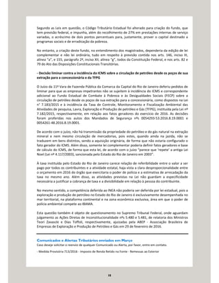 18
Segundo as Leis em questão, o Código Tributário Estadual foi alterado para criação do fundo, que
tem previsão federal, e impunha, além do recolhimento de 27% em prestações internas de serviço
variadas, o acréscimo de dois pontos percentuais para, justamente, prover o capital destinado a
programas sociais e de erradicação da pobreza.
No entanto, a criação deste fundo, no entendimento dos magistrados, dependeria da edição de lei
complementar e não lei ordinária, tudo em respeito à previsão contida nos arts. 146, inciso III,
alínea “a”, e 155, parágrafo 2º, inciso XII, alínea “g”, todos da Constituição Federal, e nos arts. 82 e
79 do Ato das Disposições Constitucionais Transitórias.
- Decisão liminar contra a incidência do ICMS sobre a circulação de petróleo desde os poços de sua
extração para a concessionária e da TFPG
O Juízo da 11ª Vara de Fazenda Pública da Comarca da Capital do Rio de Janeiro deferiu pedidos de
liminar para que as empresas impetrantes não se sujeitem à incidência do ICMS e correspondente
adicional ao Fundo Estadual de Combate à Pobreza e às Desigualdades Sociais (FECP) sobre a
circulação de petróleo desde os poços de sua extração para a concessionária, como dispostos na Lei
n° 7.183/2015 e à incidência da Taxa de Controle, Monitoramento e Fiscalização Ambiental das
Atividades de pesquisa, Lavra, Exploração e Produção de petróleo e Gás (TFPG), instituída pela Lei nº
7.182/2015, respectivamente, em relação aos fatos geradores do exercício de 2016. As decisões
foram proferidas nos autos dos Mandados de Segurança nºs 0054293-53.2016.8.19.0001 e
0054261-48.2016.8.19.0001.
De acordo com o juízo, não há transmissão da propriedade do petróleo e do gás natural na extração
mineral e nem mesmo circulação de mercadorias, pois estes, quando ainda na jazida, não se
traduzem em bens distintos, sendo a aquisição originária, de forma que não estaria configurado o
fato gerador do ICMS. Além disso, somente lei complementar poderia definir fatos geradores e base
de cálculo do ICMS, de forma que esta lei, de acordo com o juízo “parece que ‘repete’ a antiga Lei
Noel (Lei nº 4.117/2003), sancionada pelo Estado do Rio de Janeiro em 2003”.
À taxa instituída pelo Estado do Rio de Janeiro carece relação de referibilidade entre o valor a ser
pago por todos os contribuintes e a atividade estatal, haja vista a clara desproporcionalidade entre
o orçamento em 2016 do órgão que exercitaria o poder de polícia e a estimativa de arrecadação da
taxa no mesmo ano. Além disso, as atividades previstas na Lei não guardam a especificidade
necessária a justificar a cobrança de taxa e a divisibilidade em relação à pessoa do contribuinte.
No mesmo sentido, a competência deferida ao INEA não poderia ser deferida por lei estadual, pois a
exploração e produção de petróleo no Estado do Rio de Janeiro é exclusivamente desempenhada no
mar territorial, na plataforma continental e na zona econômica exclusiva, área em que o poder de
polícia ambiental compete ao IBAMA.
Esta questão também é objeto de questionamento no Supremo Tribunal Federal, onde aguardam
julgamento as Ações Diretas de Inconstitucionalidade nºs 5.480 e 5.481, de relatoria dos Ministros
Teori Zavascki e Dias Toffoli, respectivamente, ajuizadas pela ABEP - Associação Brasileira de
Empresas de Exploração e Produção de Petróleo e Gás em 29 de fevereiro de 2016.
Comunicados e Alertas Tributários enviados em Março
Caso deseje solicitar o reenvio de qualquer Comunicado ou Alerta, por favor, entre em contato.
- Medida Provisória 713/2016 - Imposto de Renda Retido na Fonte - Remessas ao Exterior
 